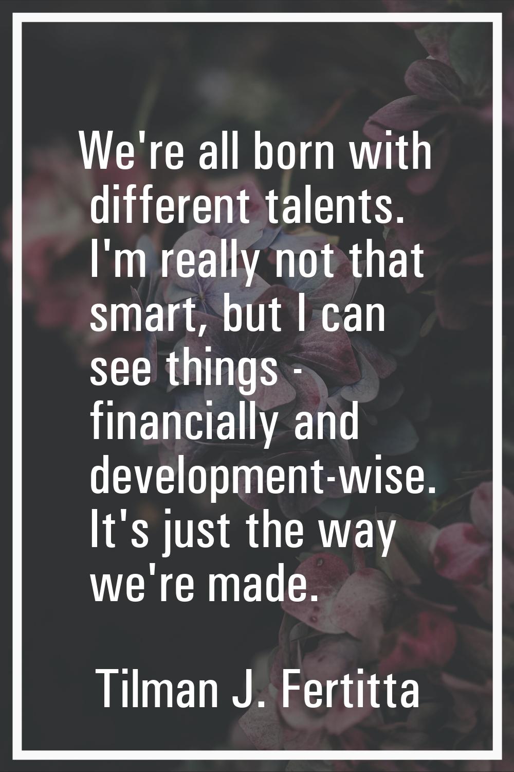 We're all born with different talents. I'm really not that smart, but I can see things - financiall