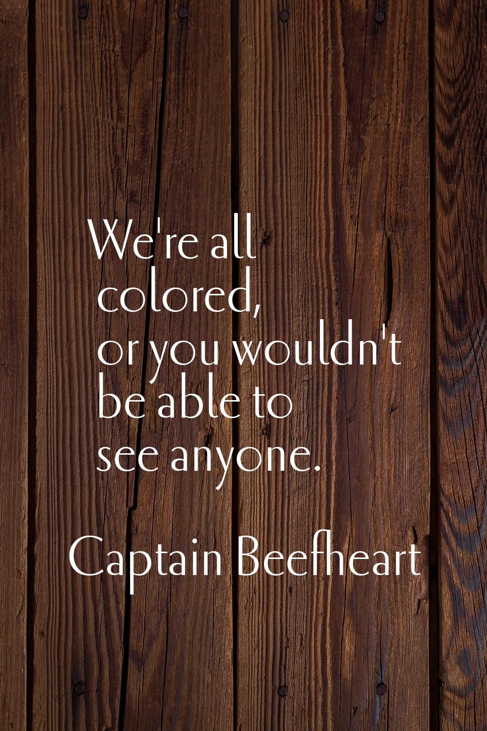 We're all colored, or you wouldn't be able to see anyone.