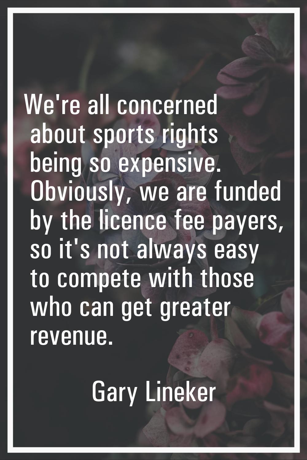 We're all concerned about sports rights being so expensive. Obviously, we are funded by the licence