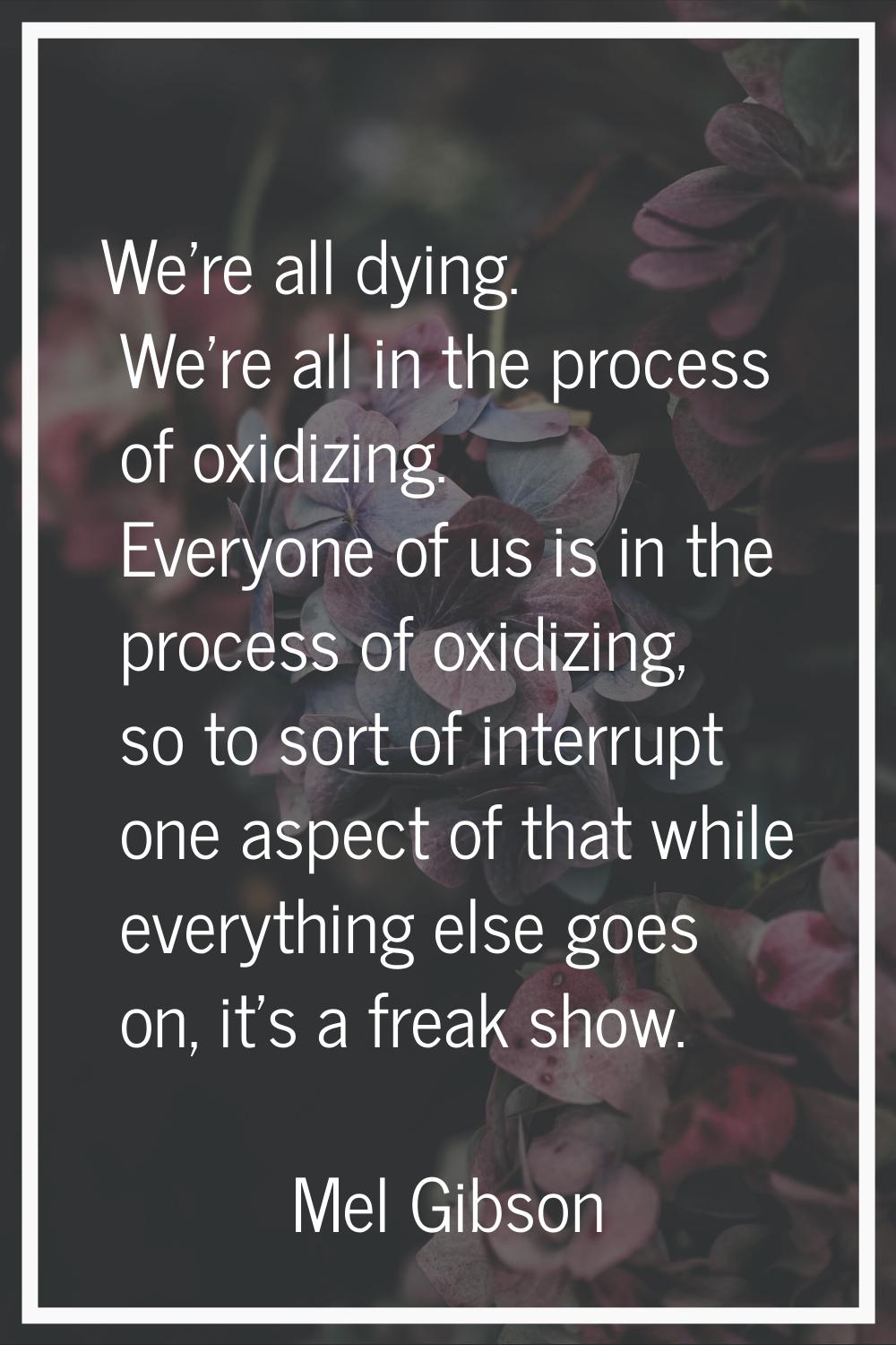 We're all dying. We're all in the process of oxidizing. Everyone of us is in the process of oxidizi