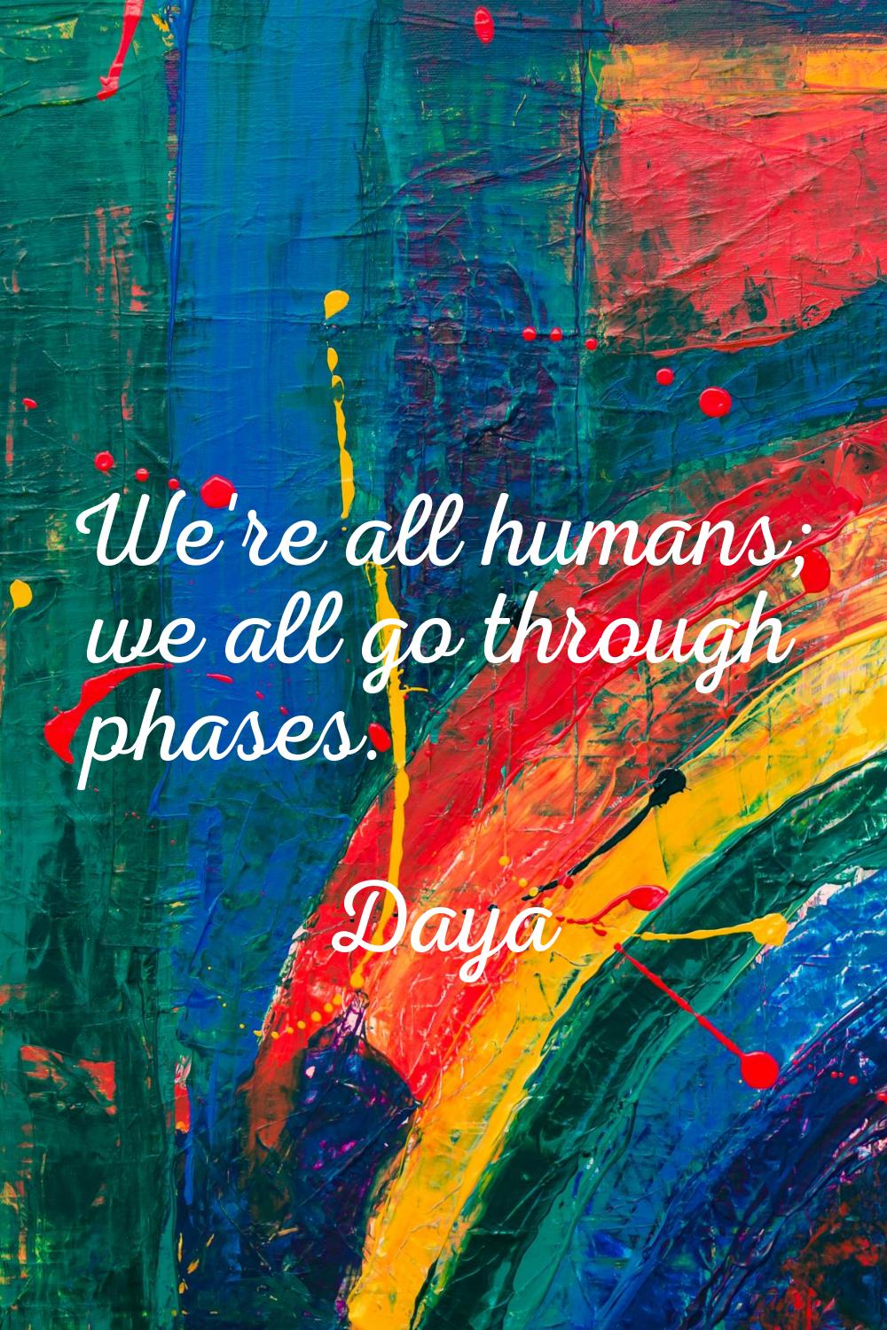 We're all humans; we all go through phases.