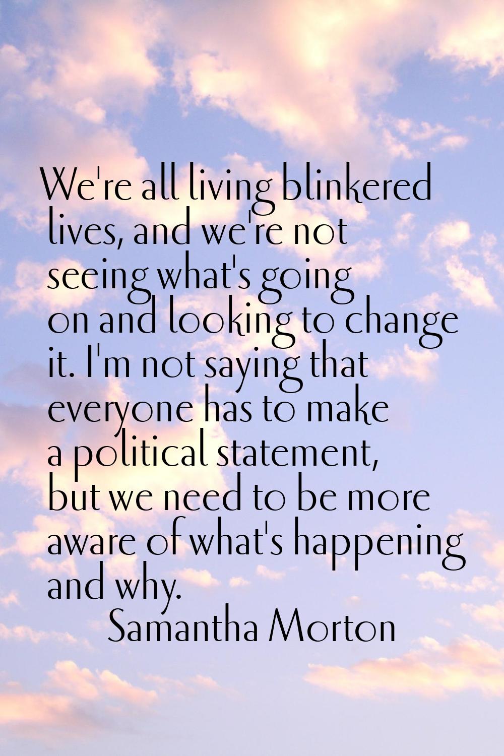 We're all living blinkered lives, and we're not seeing what's going on and looking to change it. I'