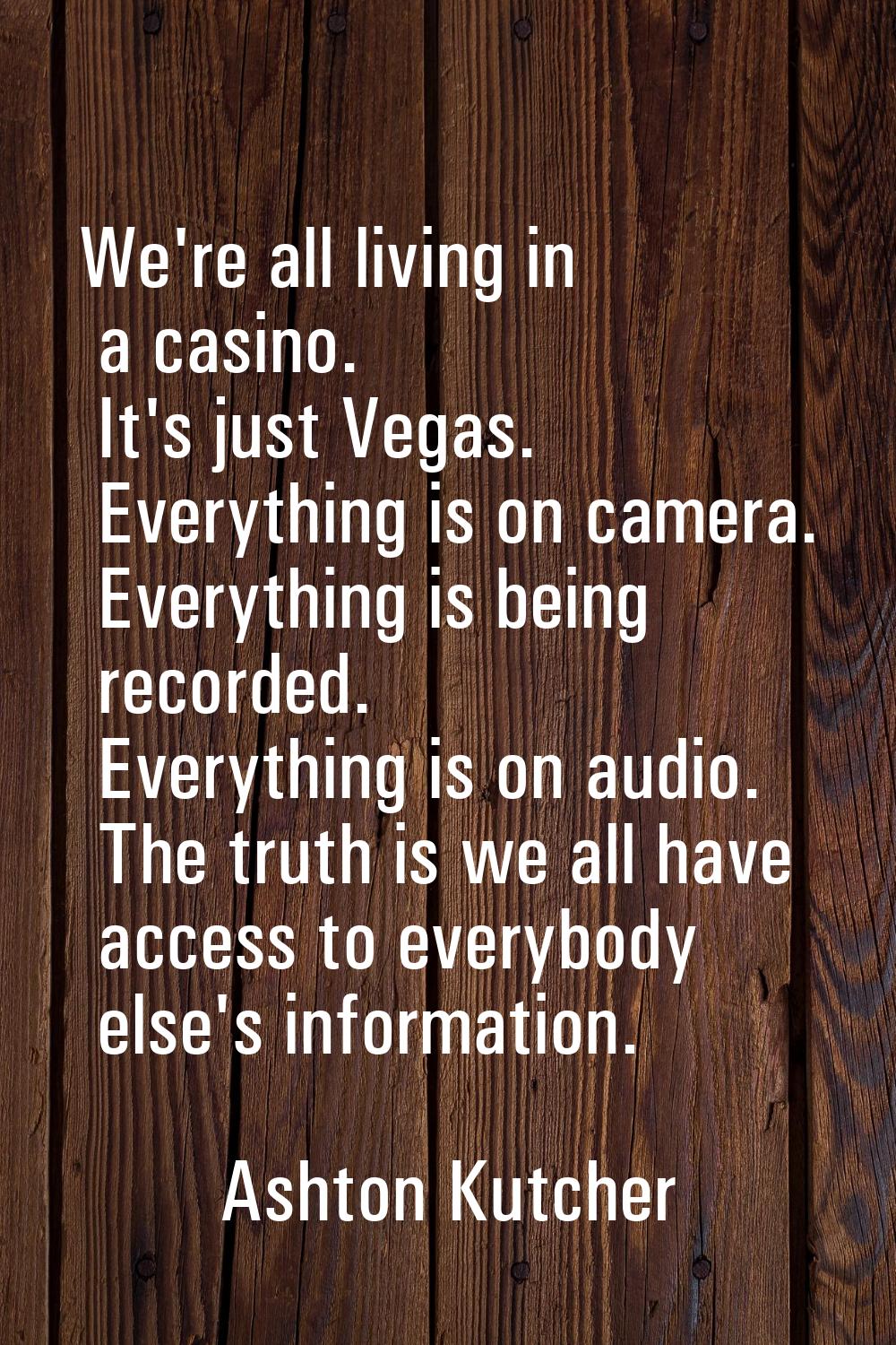 We're all living in a casino. It's just Vegas. Everything is on camera. Everything is being recorde