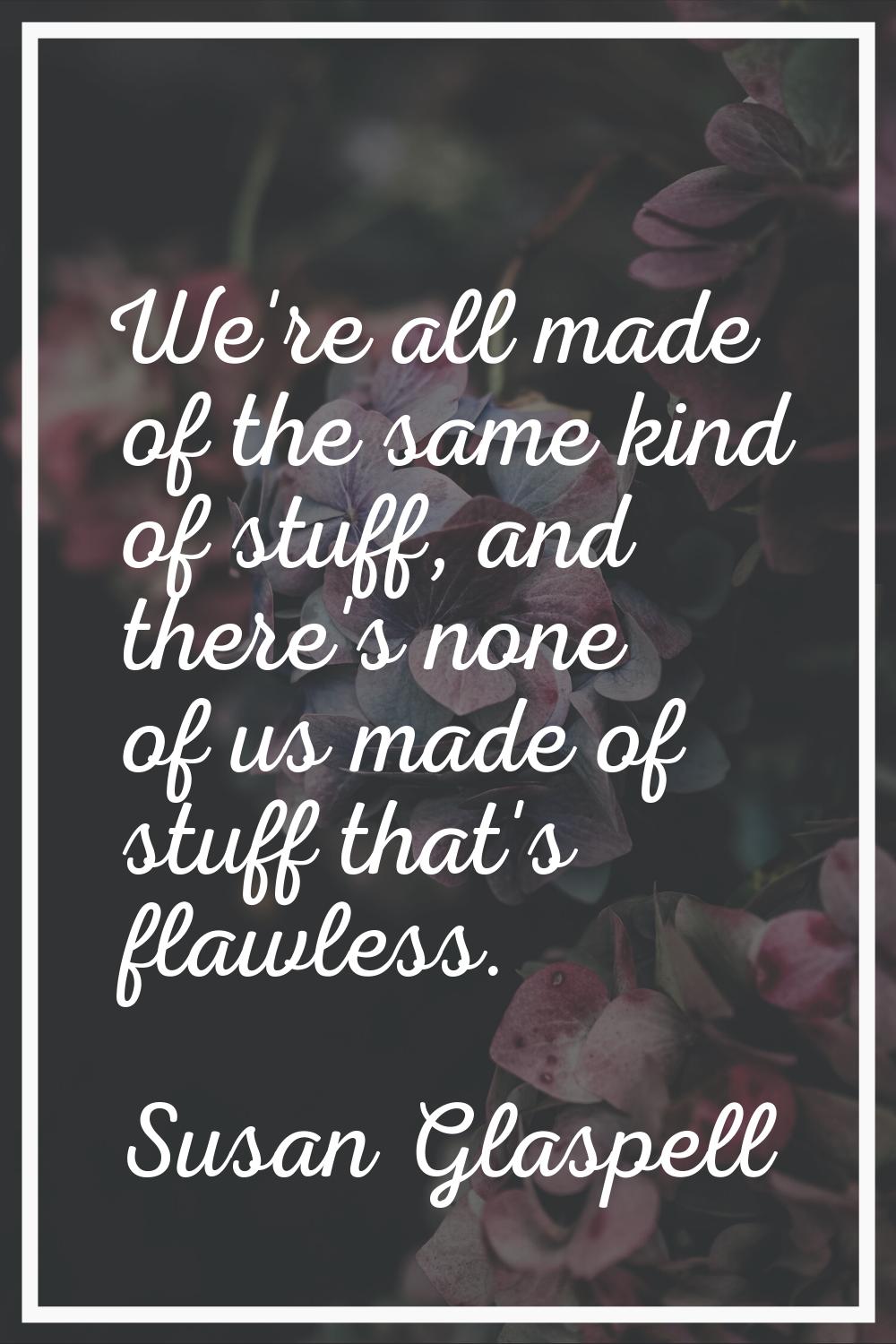 We're all made of the same kind of stuff, and there's none of us made of stuff that's flawless.