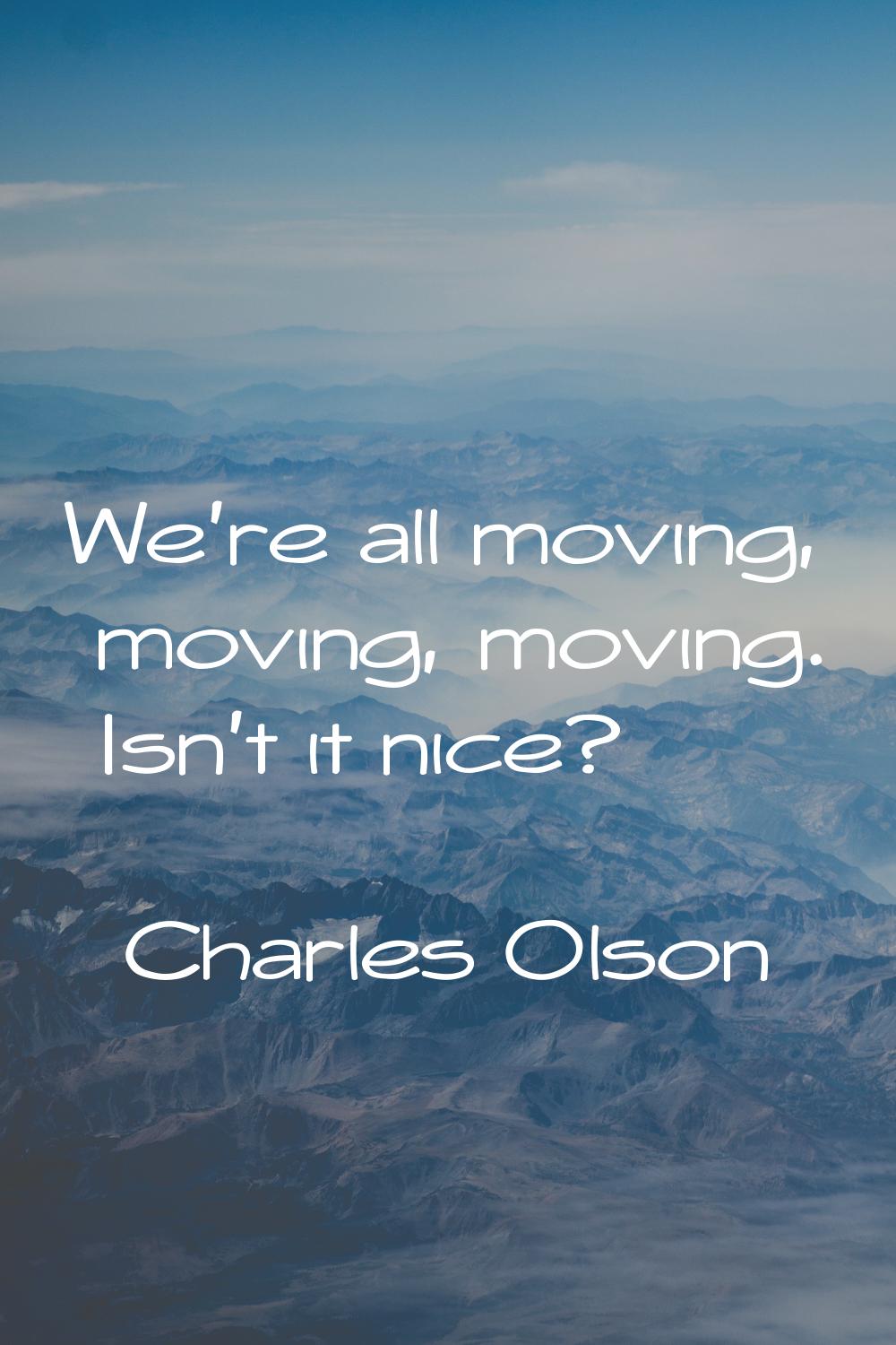 We're all moving, moving, moving. Isn't it nice?
