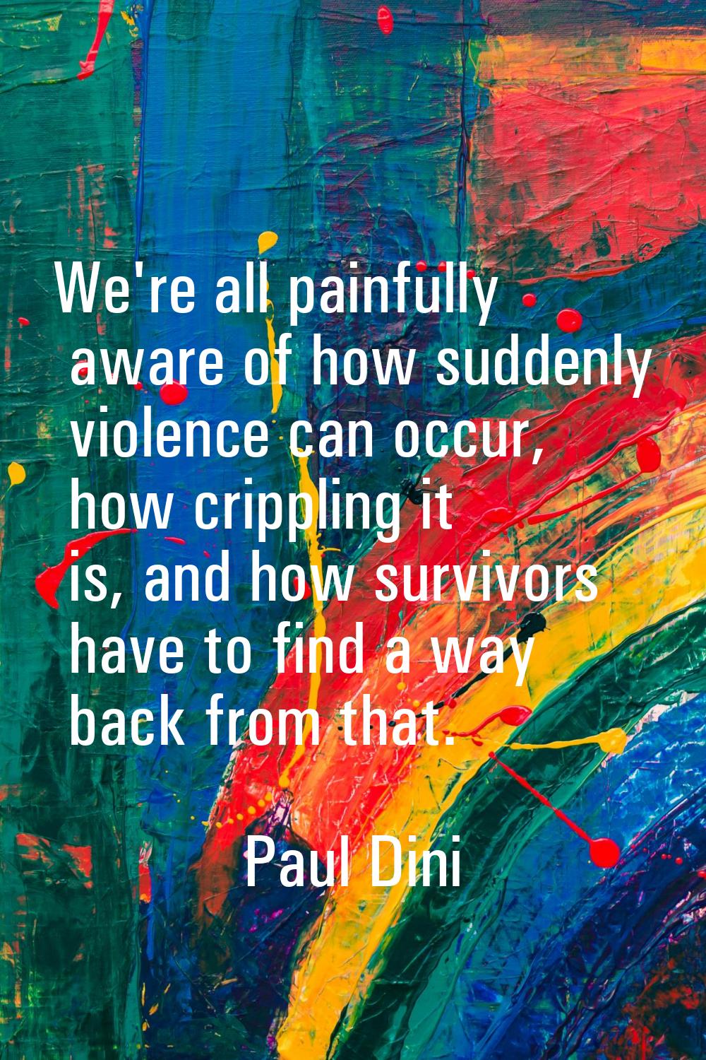 We're all painfully aware of how suddenly violence can occur, how crippling it is, and how survivor