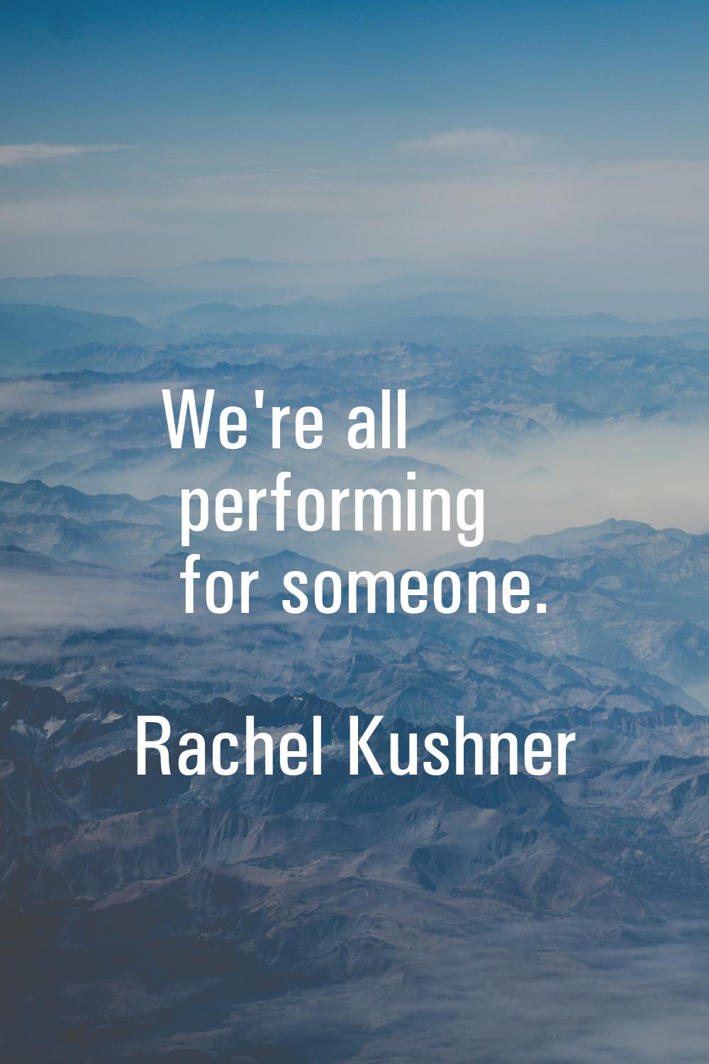 We're all performing for someone.
