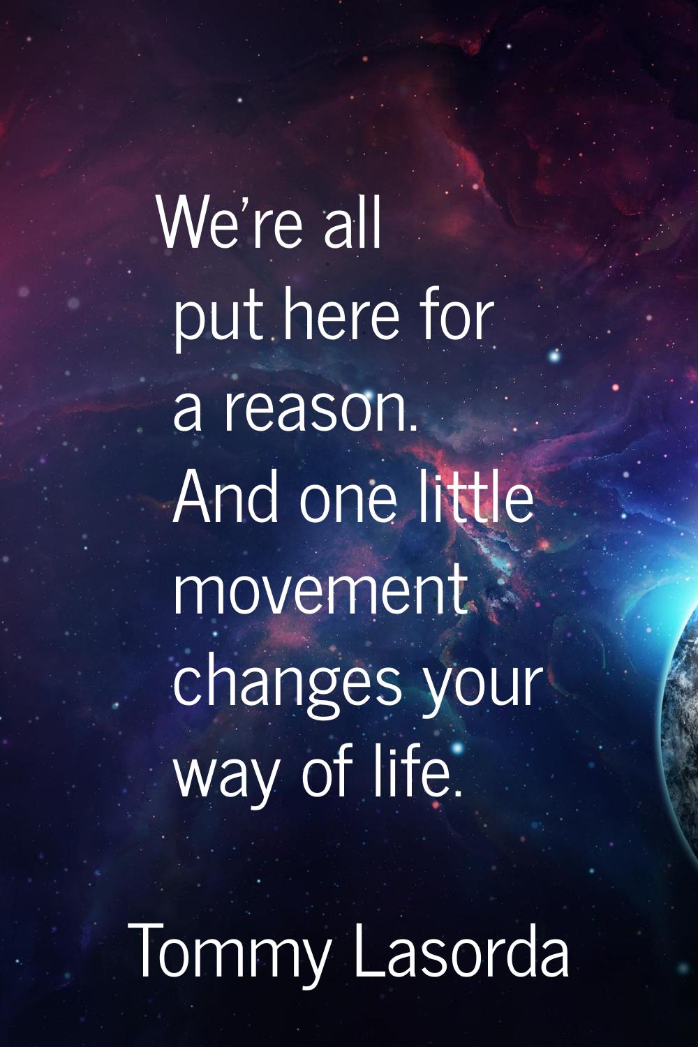 We're all put here for a reason. And one little movement changes your way of life.