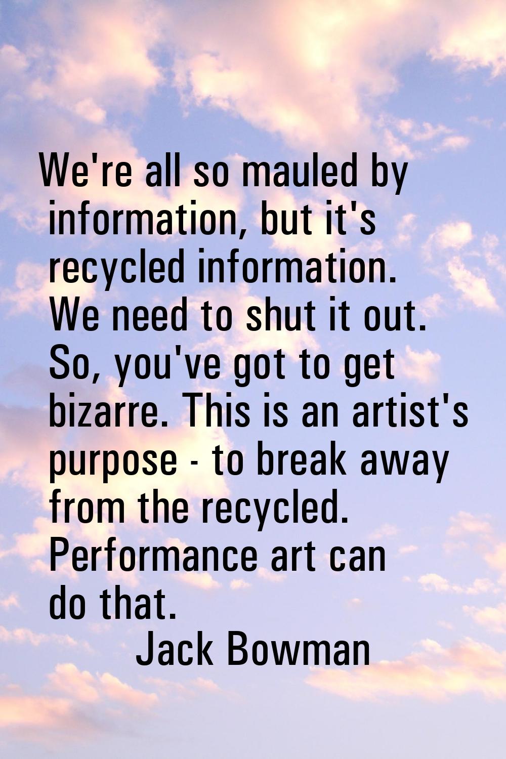 We're all so mauled by information, but it's recycled information. We need to shut it out. So, you'