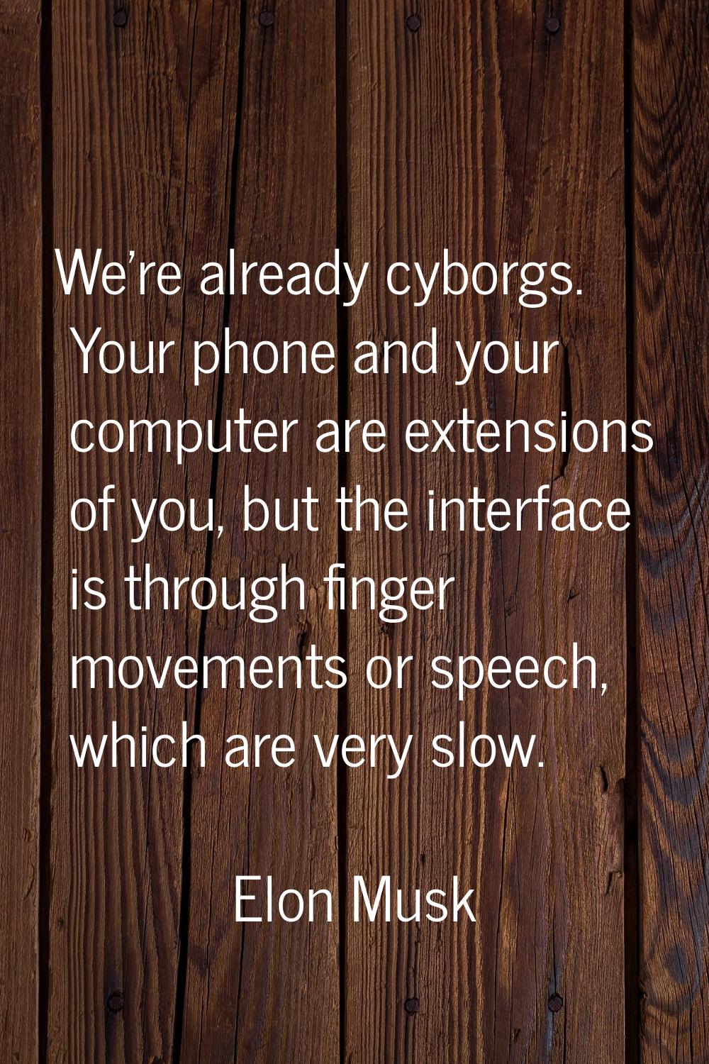 We're already cyborgs. Your phone and your computer are extensions of you, but the interface is thr