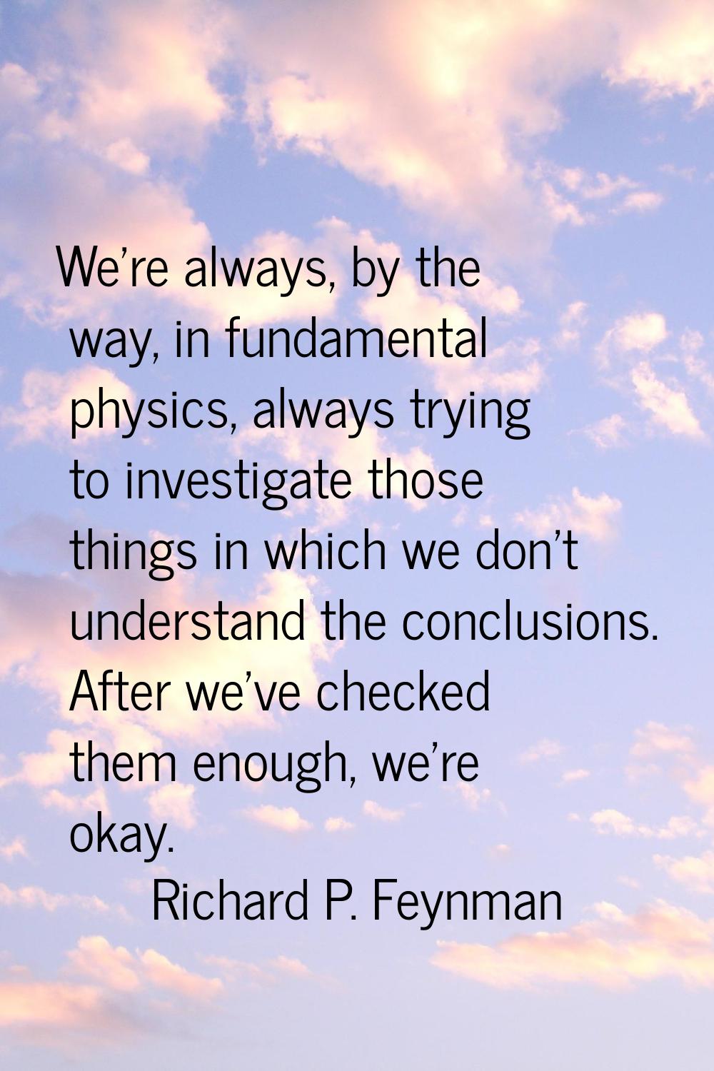 We're always, by the way, in fundamental physics, always trying to investigate those things in whic