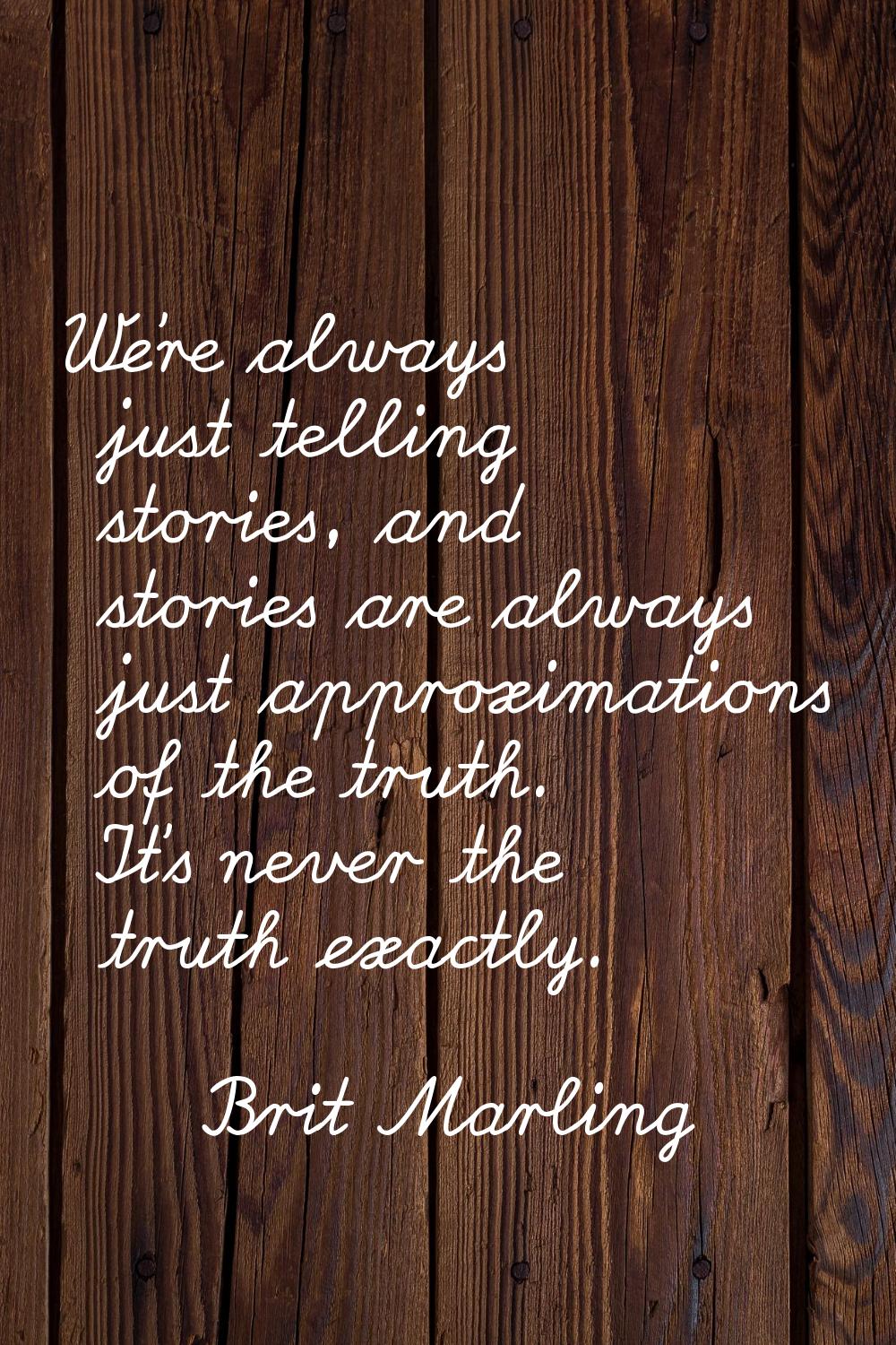 We're always just telling stories, and stories are always just approximations of the truth. It's ne