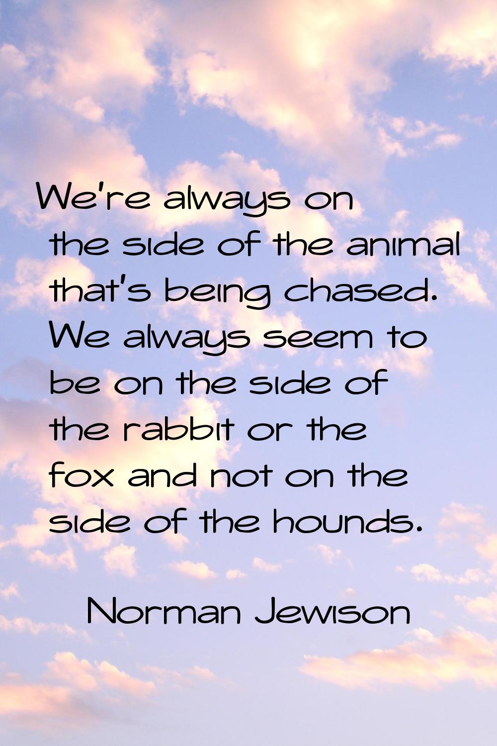 We're always on the side of the animal that's being chased. We always seem to be on the side of the
