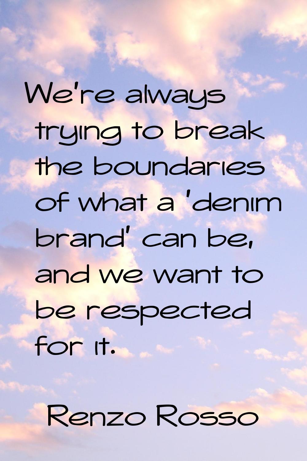 We're always trying to break the boundaries of what a 'denim brand' can be, and we want to be respe