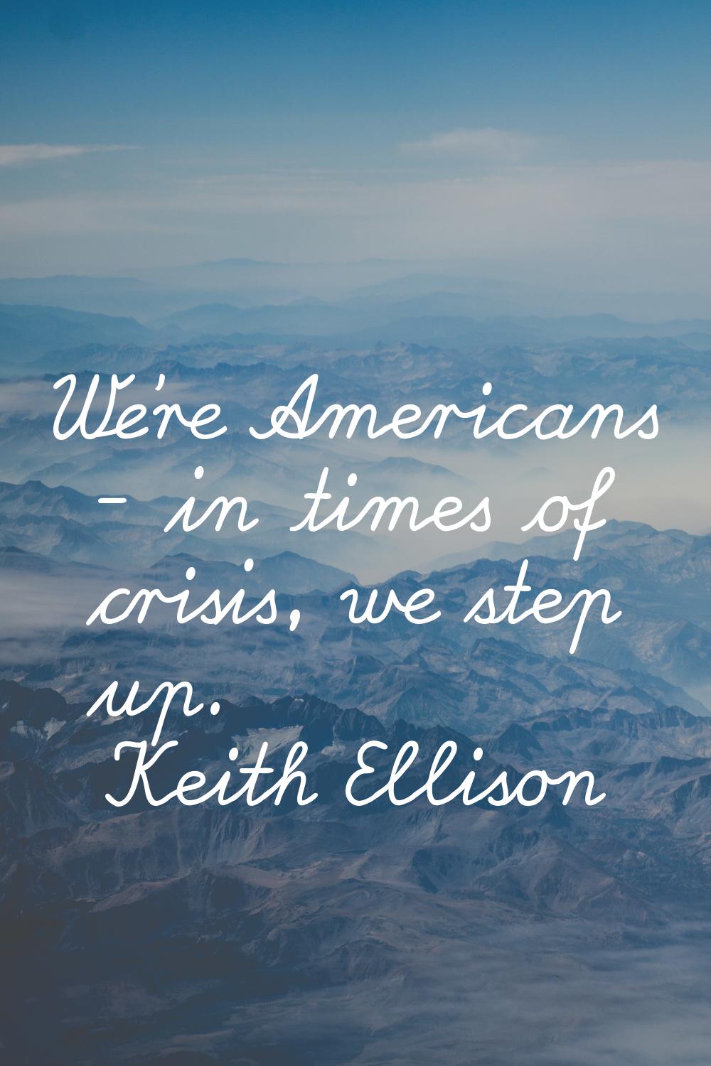 We're Americans - in times of crisis, we step up.