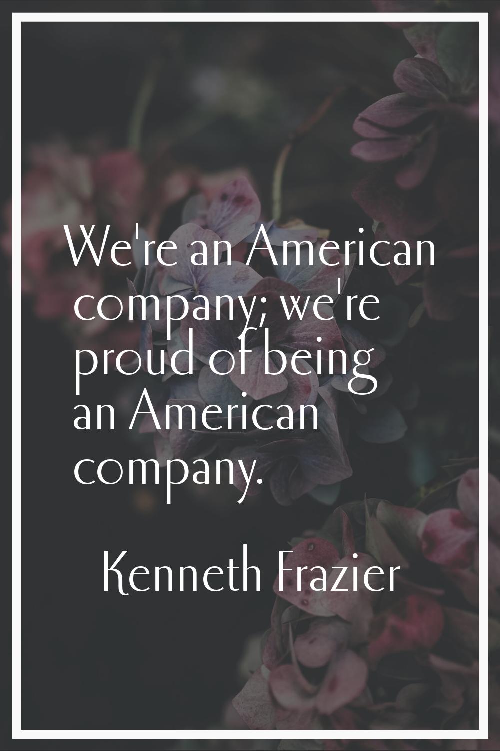 We're an American company; we're proud of being an American company.