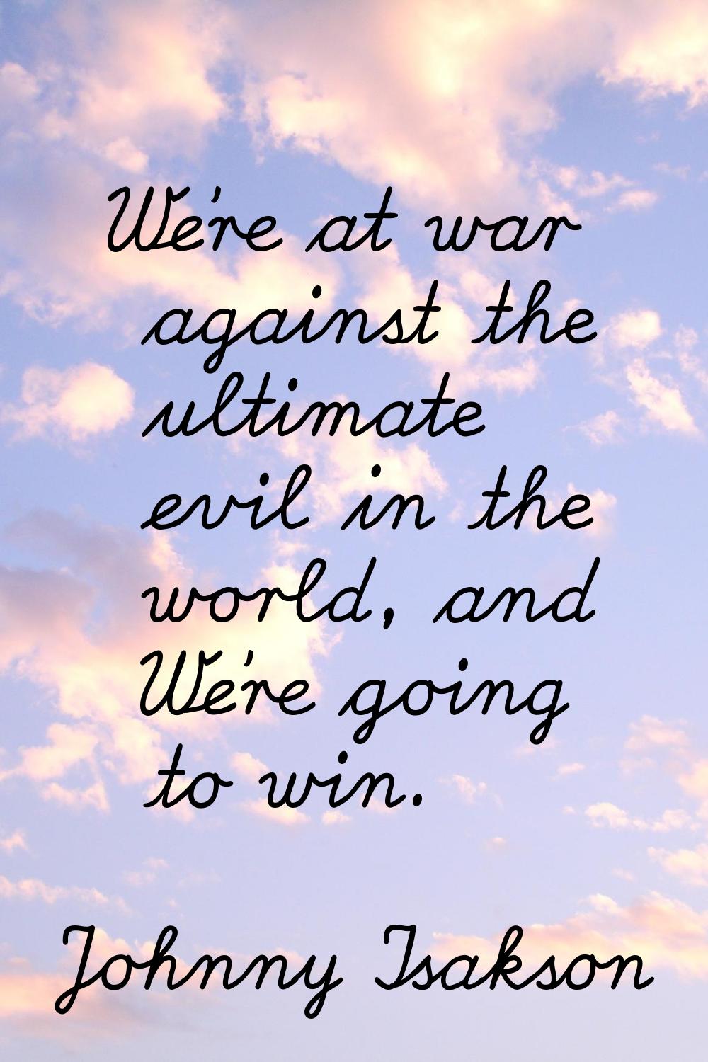 We're at war against the ultimate evil in the world, and We're going to win.