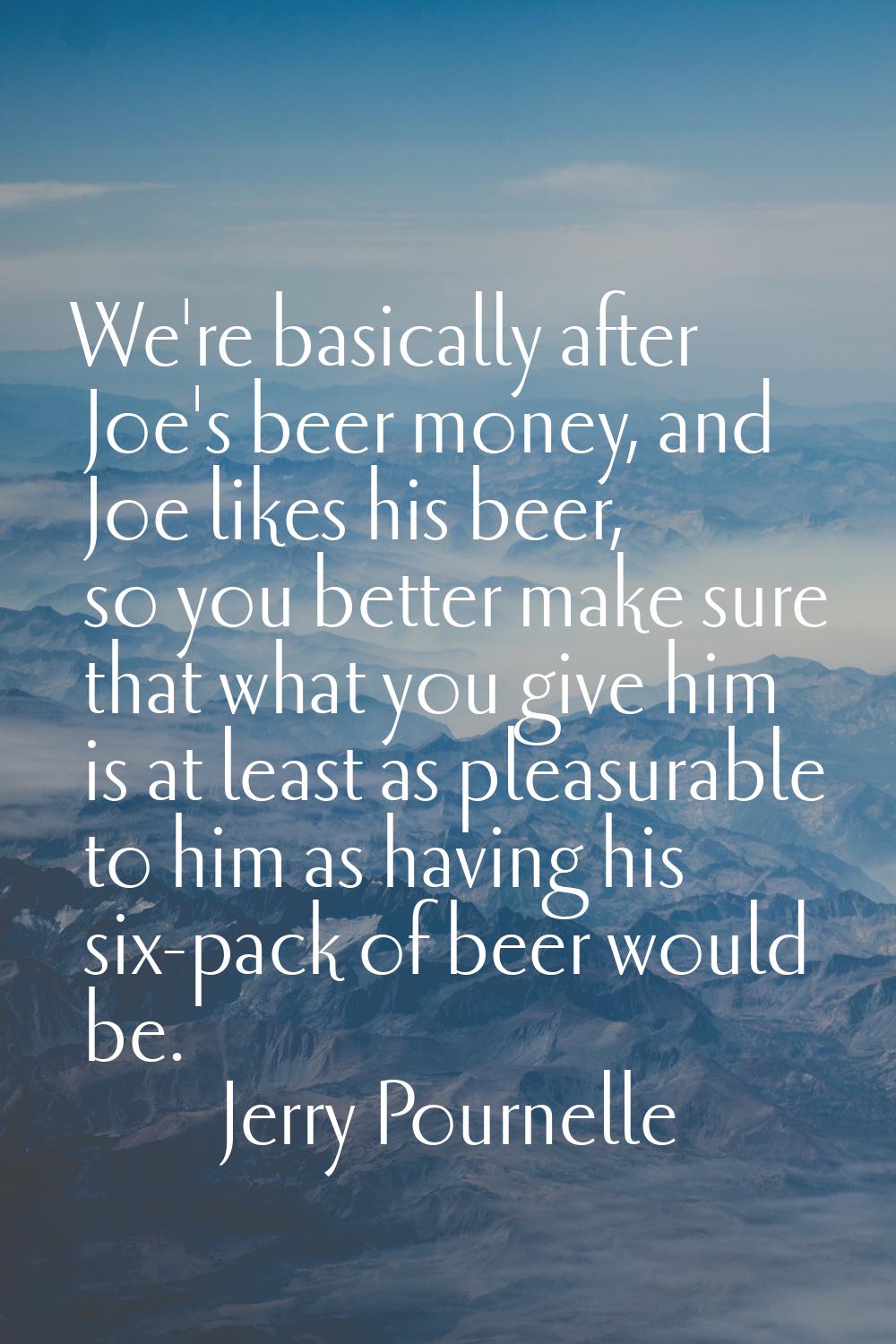 We're basically after Joe's beer money, and Joe likes his beer, so you better make sure that what y