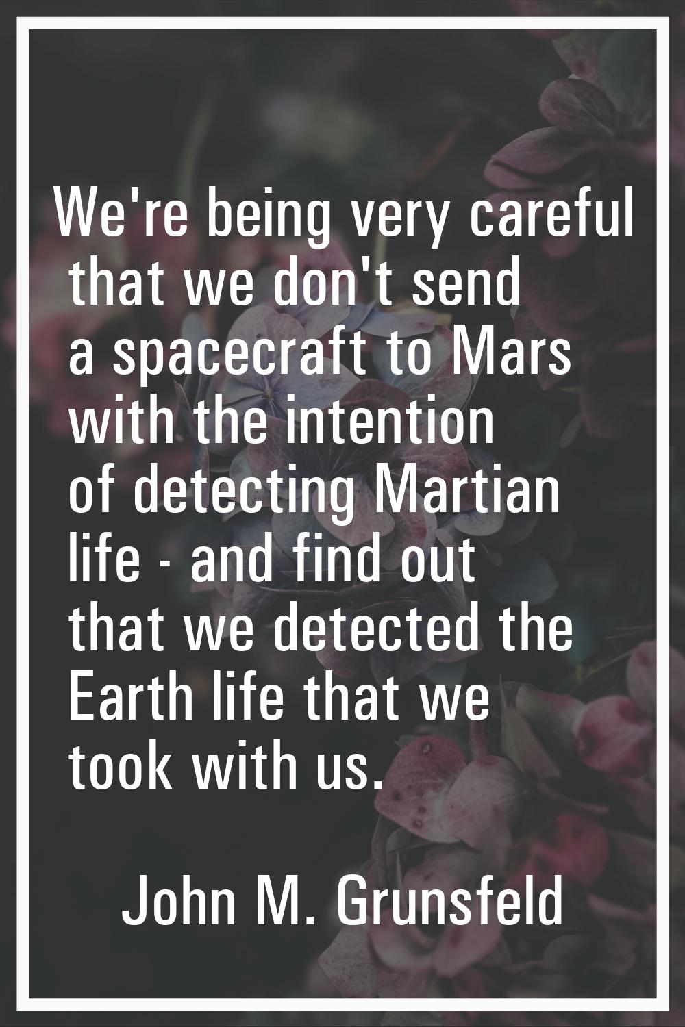 We're being very careful that we don't send a spacecraft to Mars with the intention of detecting Ma