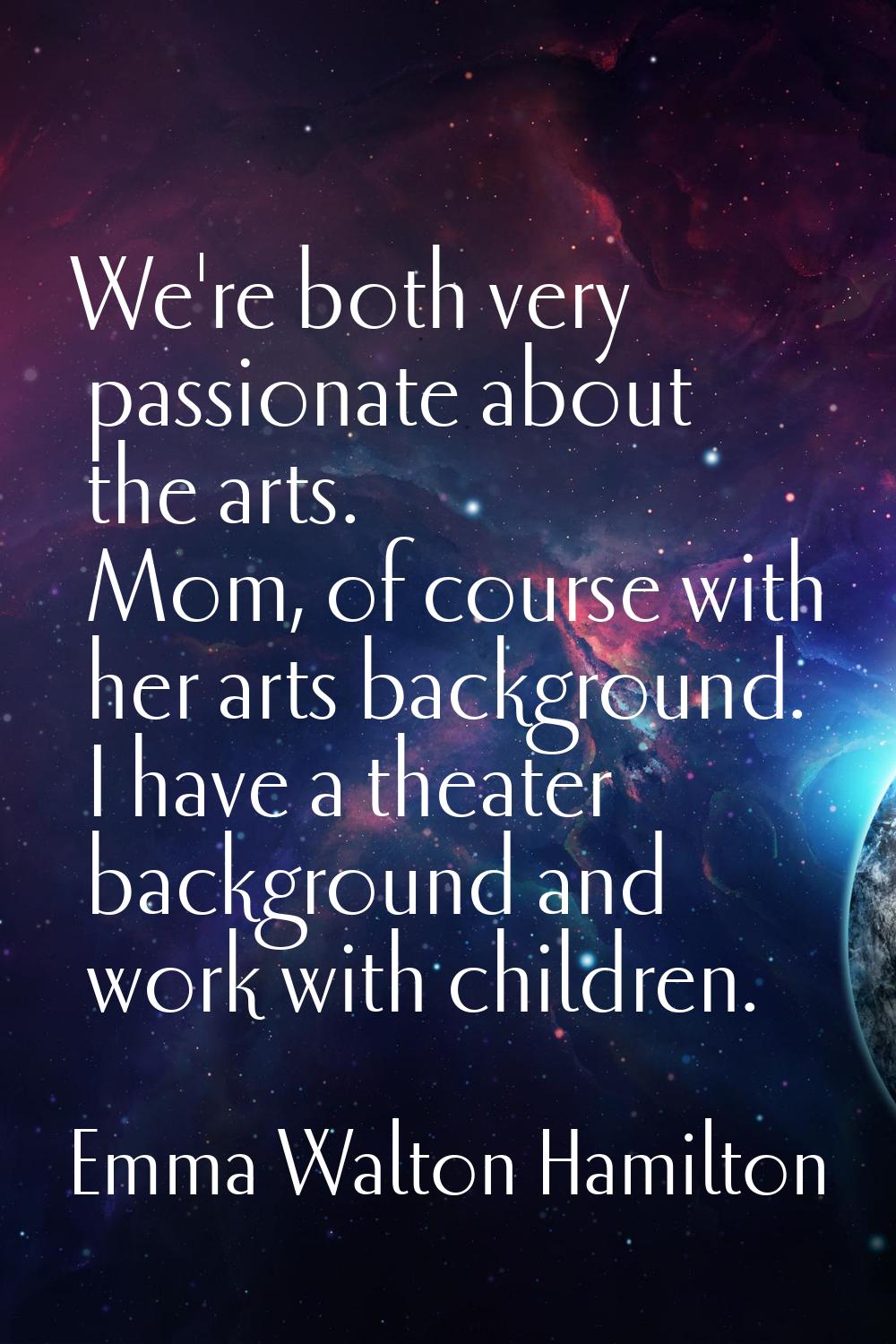 We're both very passionate about the arts. Mom, of course with her arts background. I have a theate