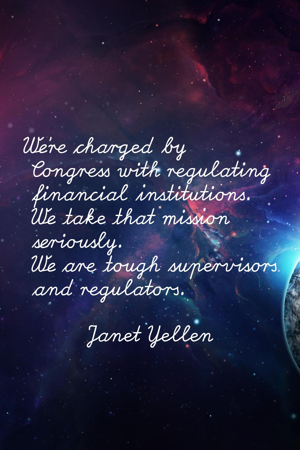 We're charged by Congress with regulating financial institutions. We take that mission seriously. W