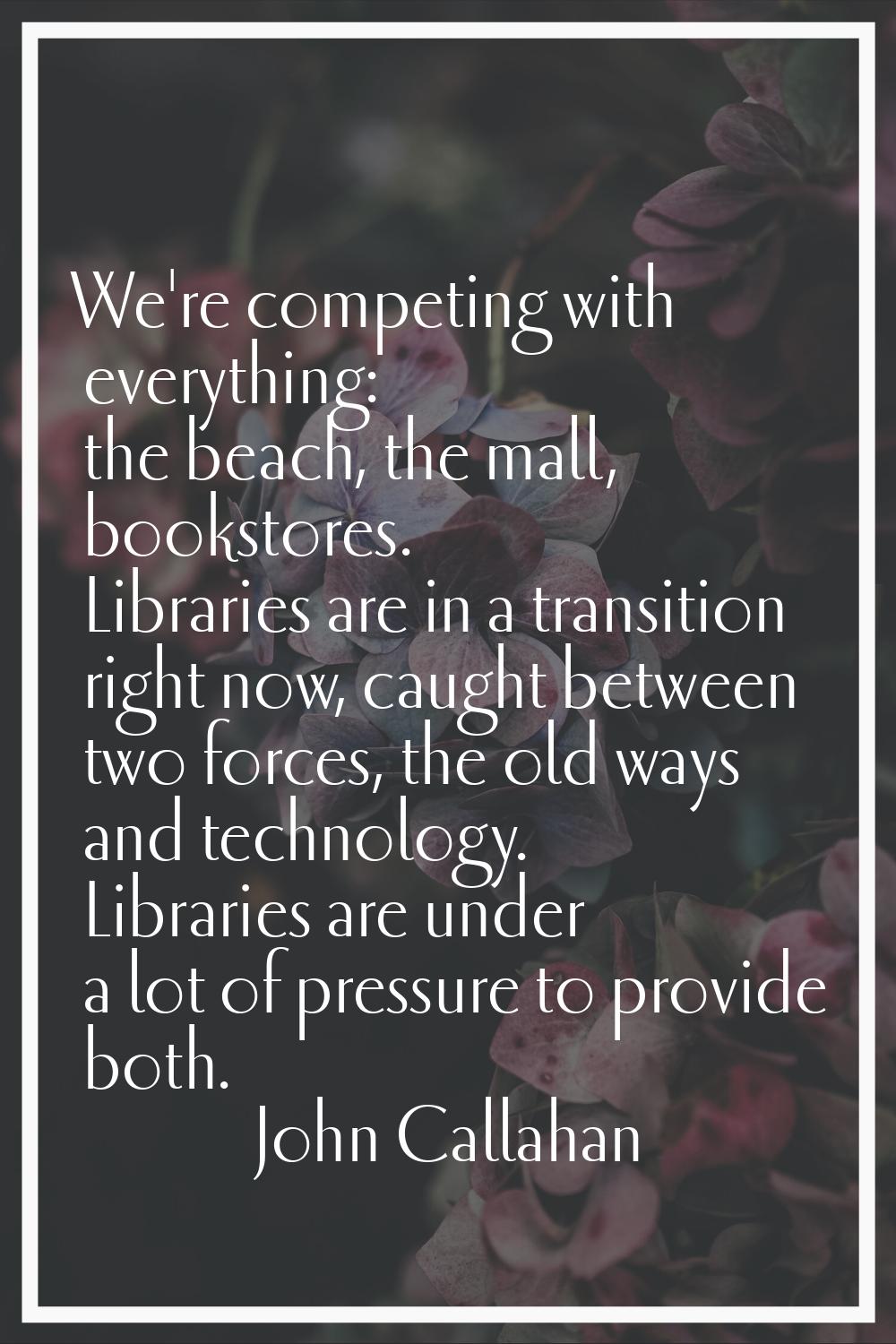 We're competing with everything: the beach, the mall, bookstores. Libraries are in a transition rig