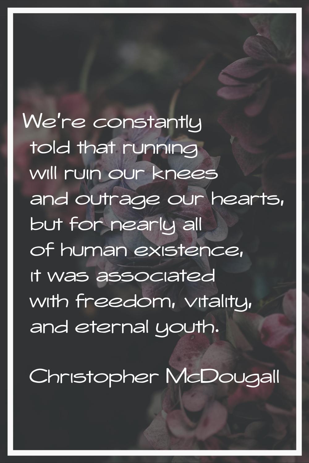 We're constantly told that running will ruin our knees and outrage our hearts, but for nearly all o