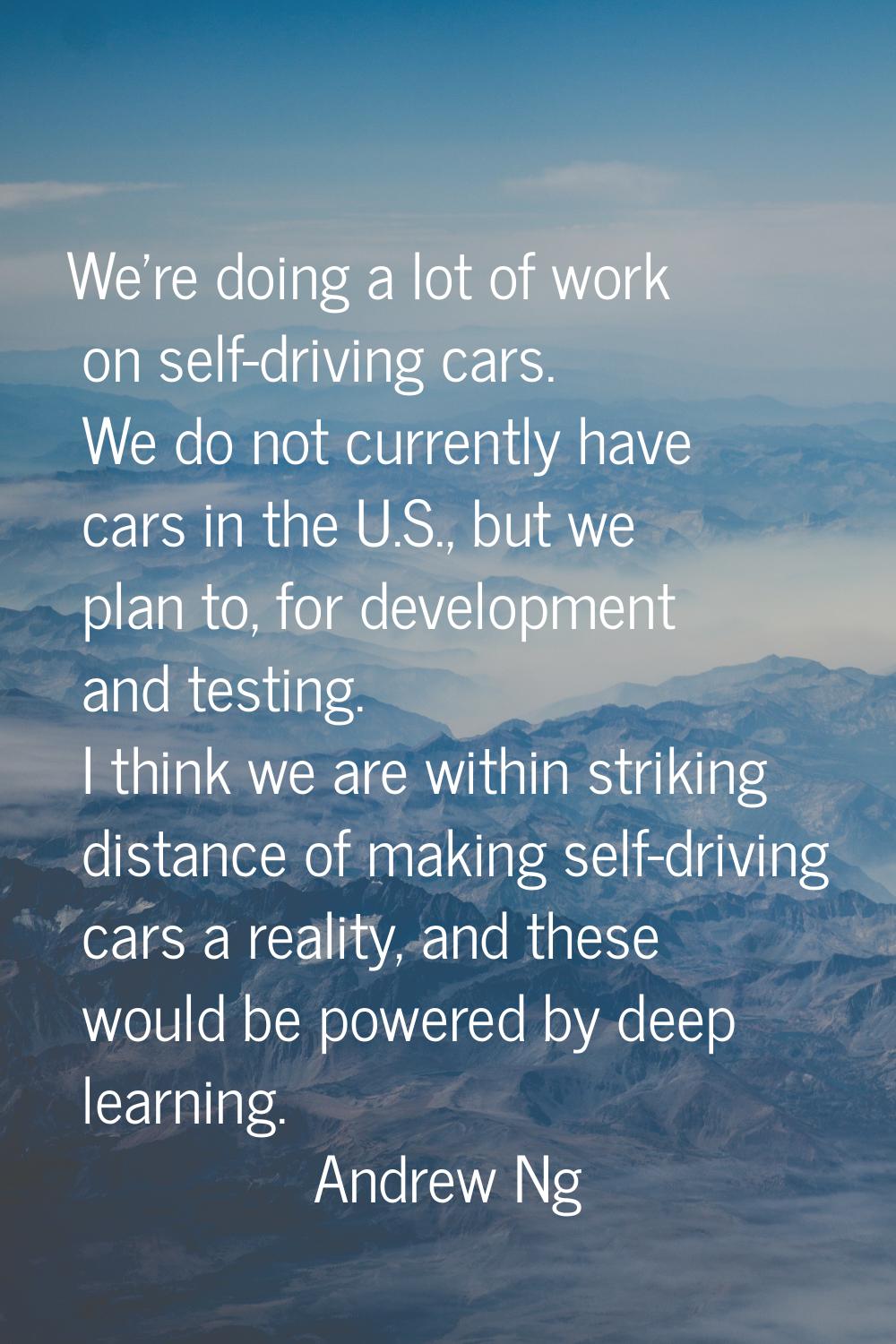 We're doing a lot of work on self-driving cars. We do not currently have cars in the U.S., but we p