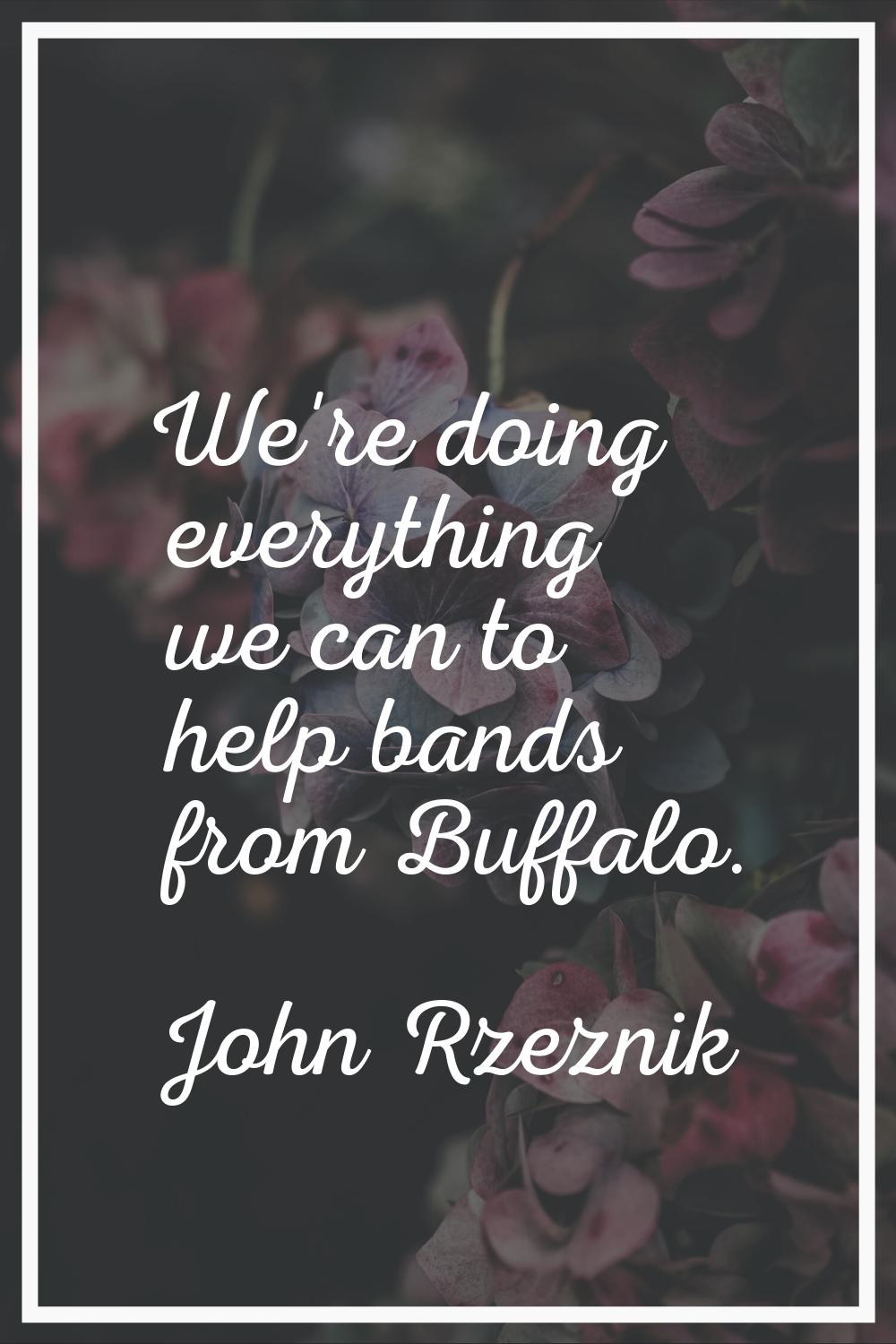 We're doing everything we can to help bands from Buffalo.