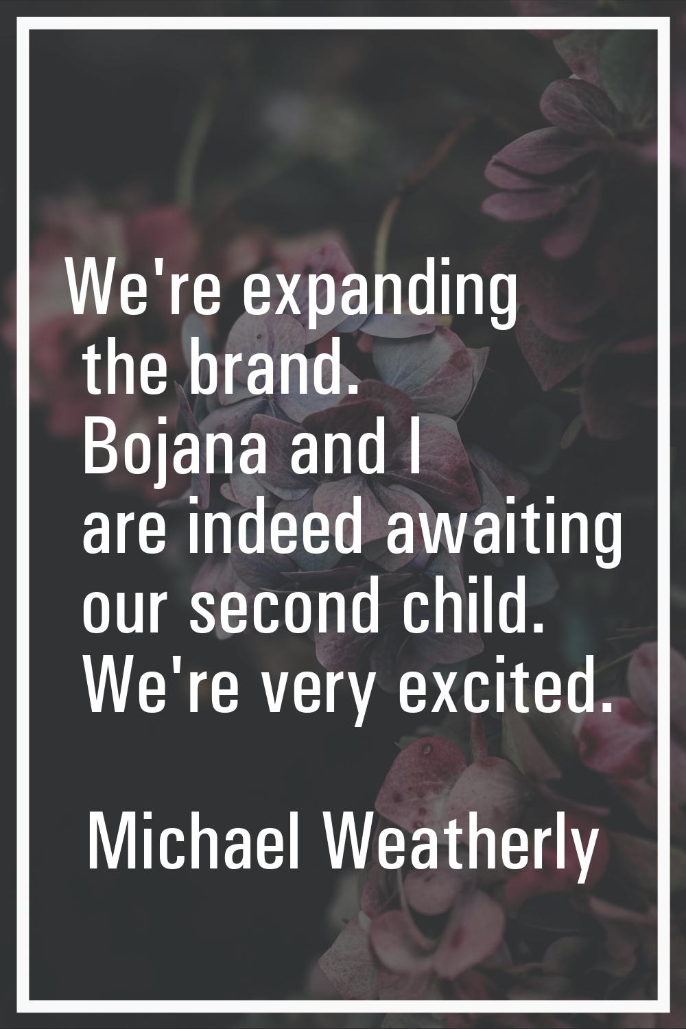 We're expanding the brand. Bojana and I are indeed awaiting our second child. We're very excited.