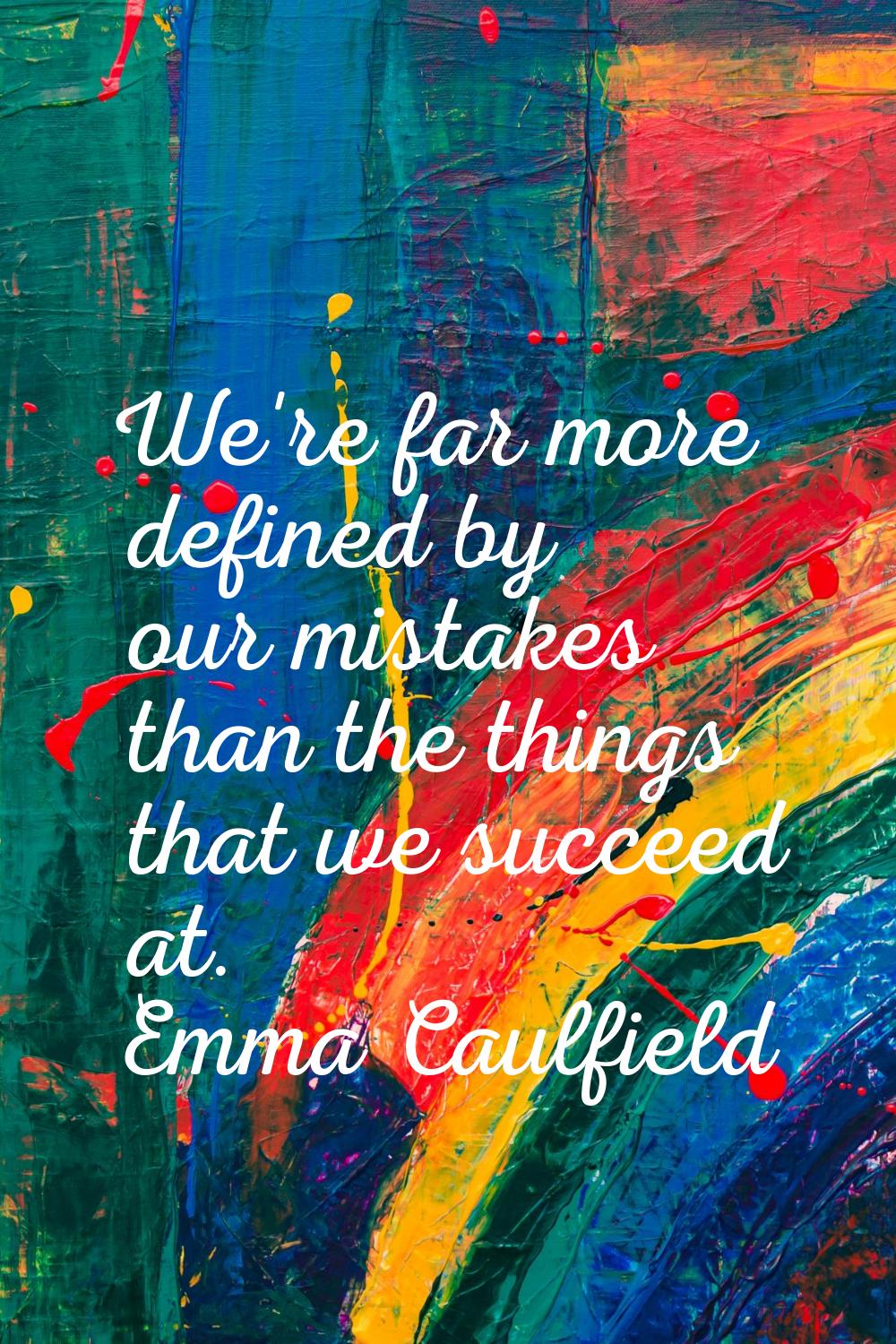 We're far more defined by our mistakes than the things that we succeed at.
