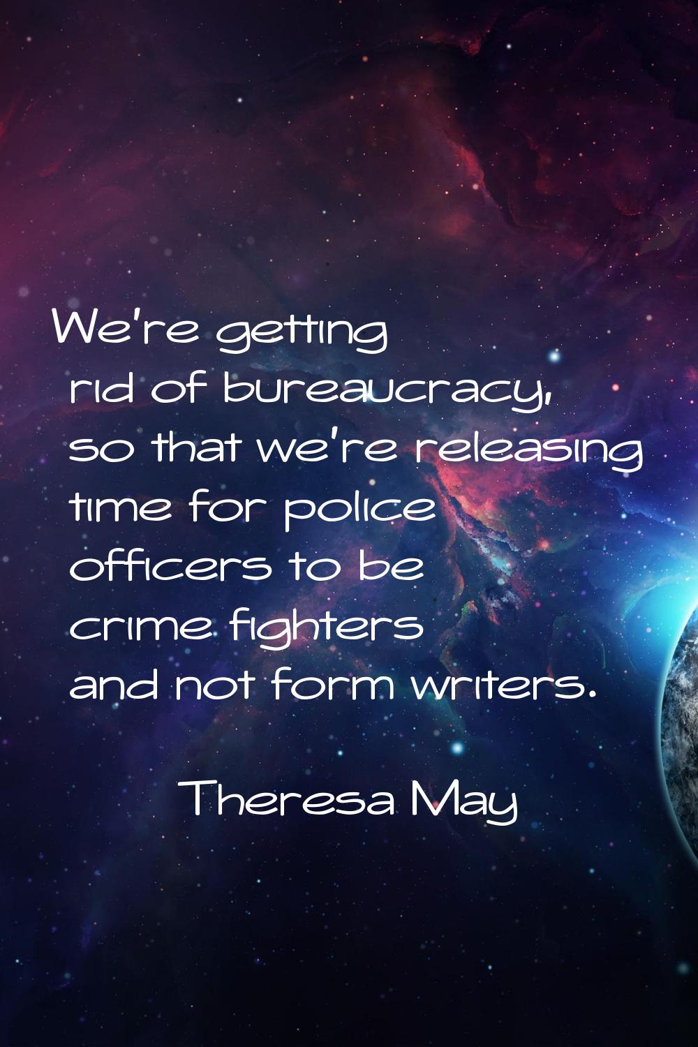 We're getting rid of bureaucracy, so that we're releasing time for police officers to be crime figh