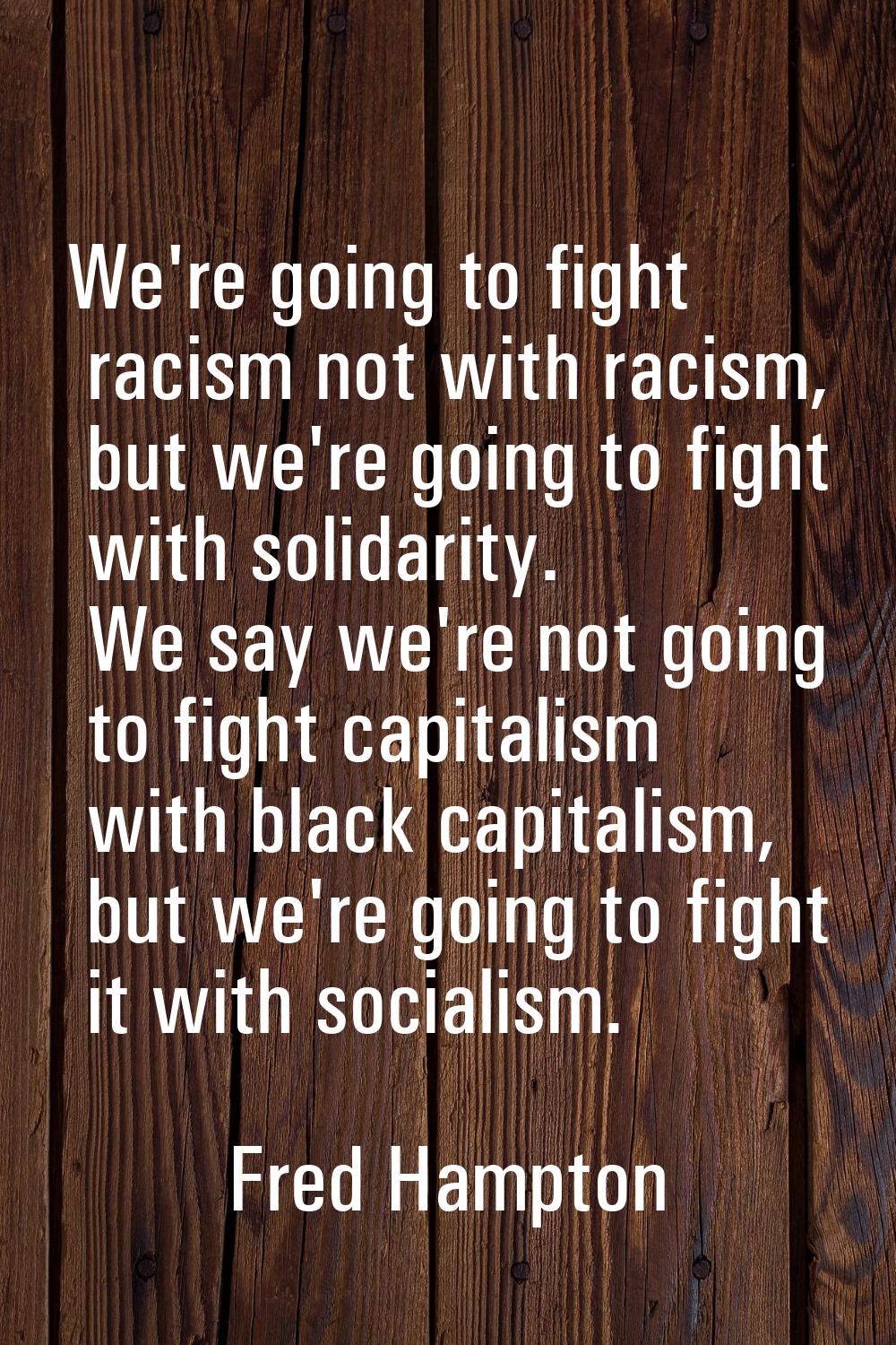 We're going to fight racism not with racism, but we're going to fight with solidarity. We say we're