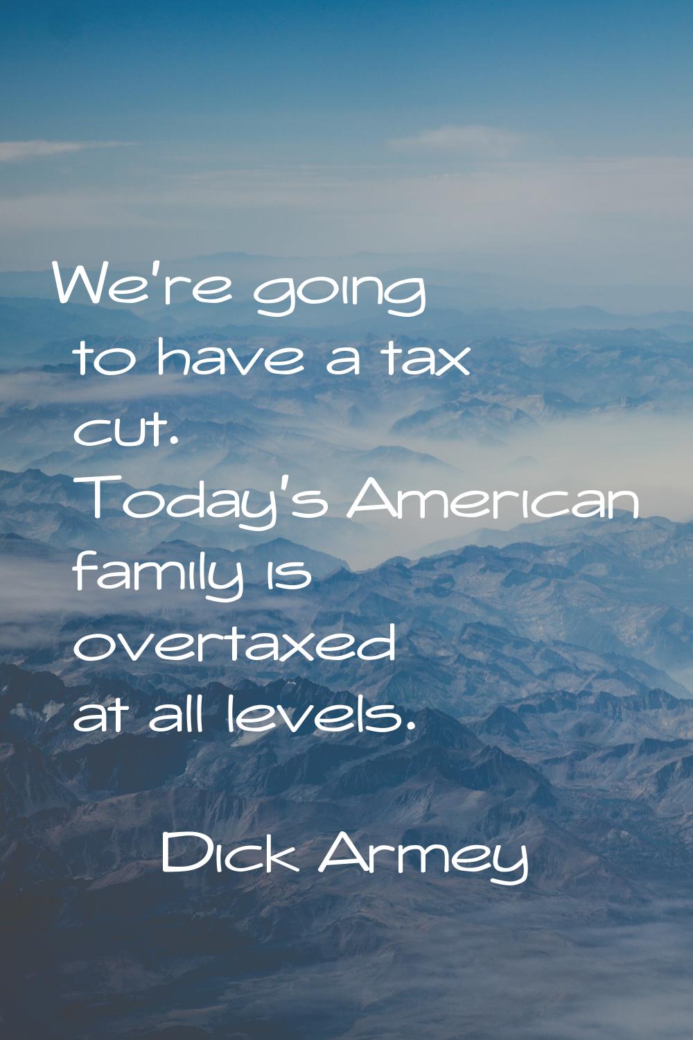 We're going to have a tax cut. Today's American family is overtaxed at all levels.