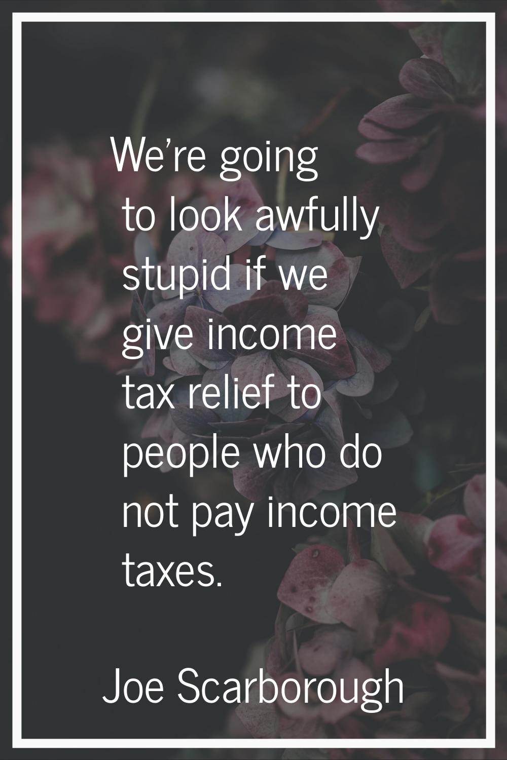We're going to look awfully stupid if we give income tax relief to people who do not pay income tax