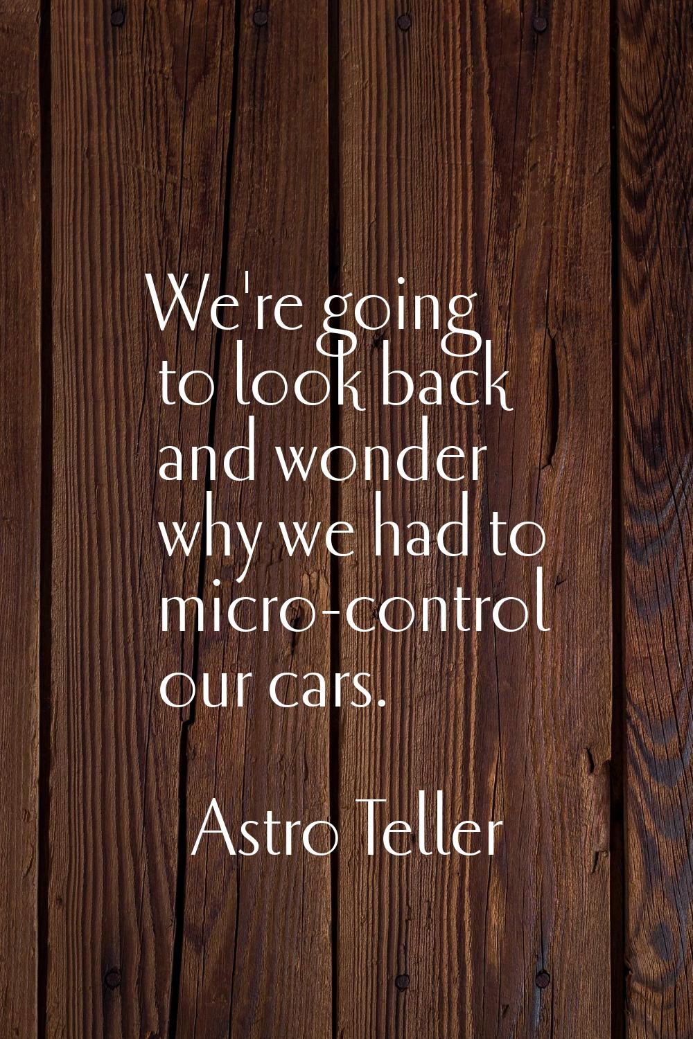 We're going to look back and wonder why we had to micro-control our cars.