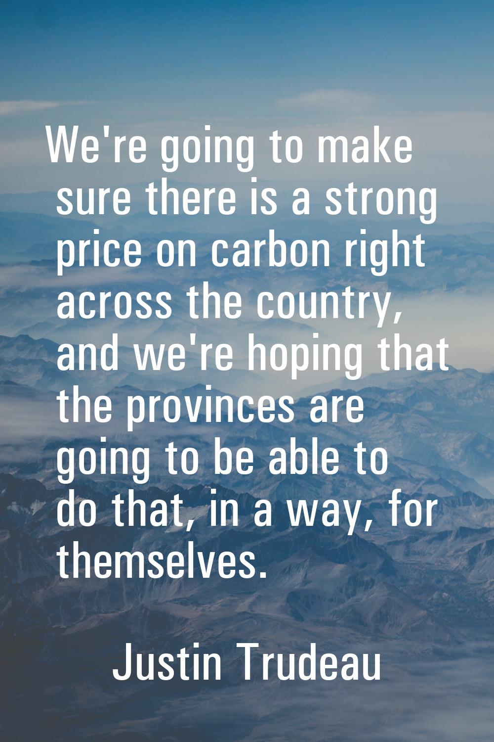 We're going to make sure there is a strong price on carbon right across the country, and we're hopi