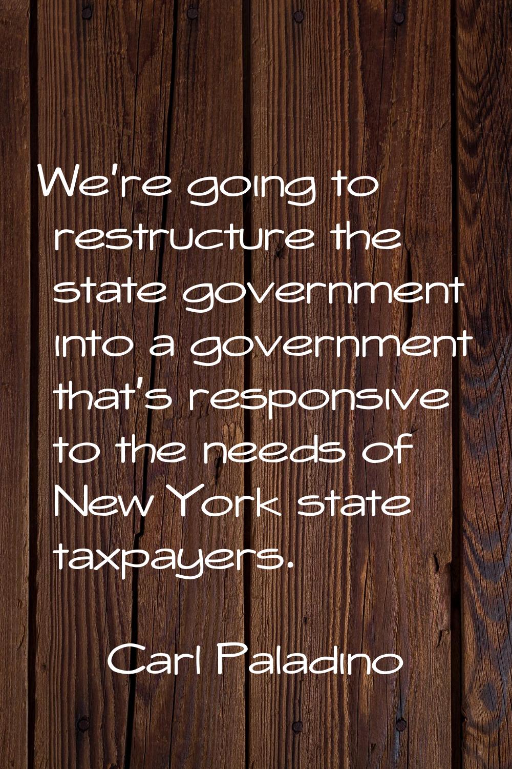 We're going to restructure the state government into a government that's responsive to the needs of