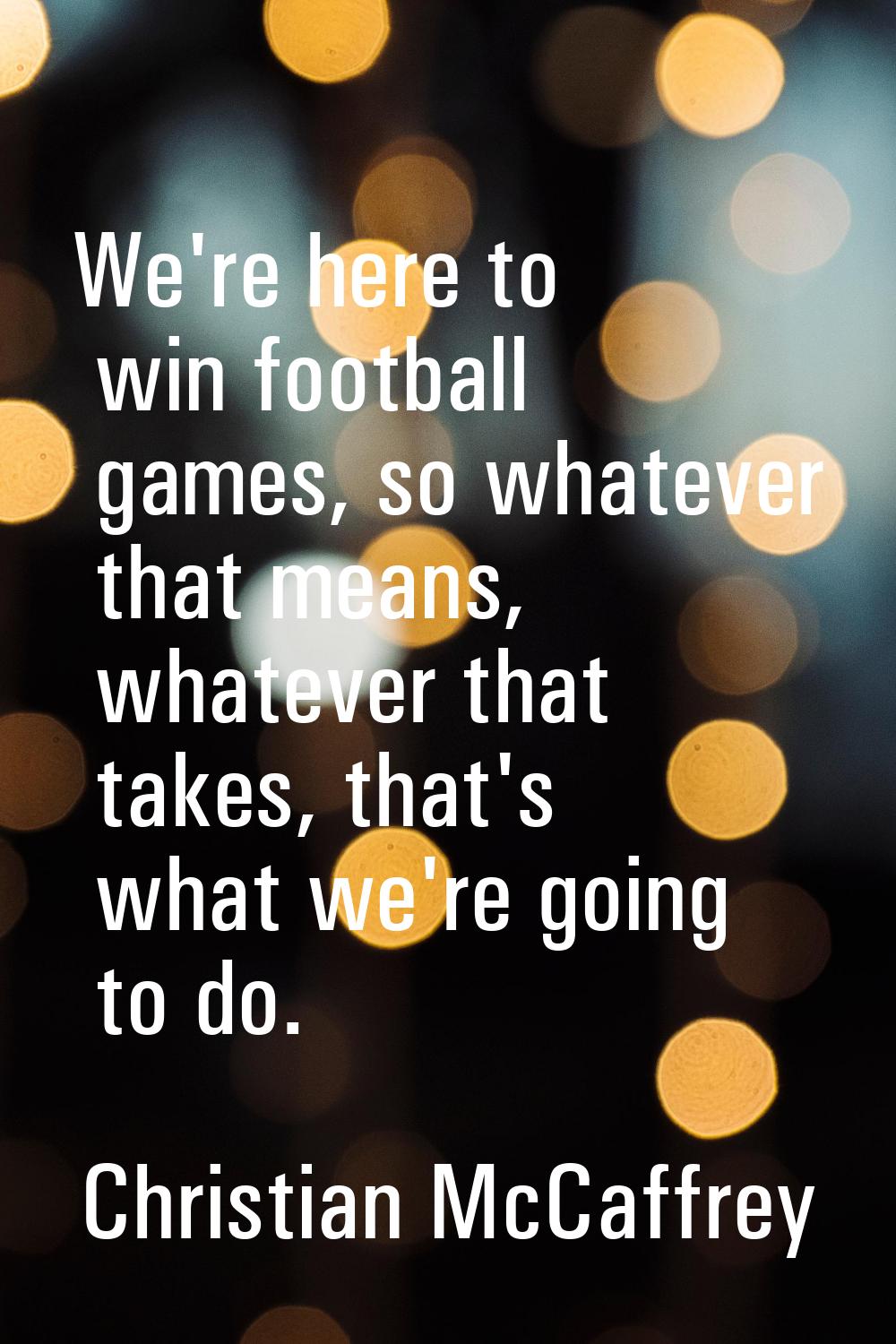 We're here to win football games, so whatever that means, whatever that takes, that's what we're go