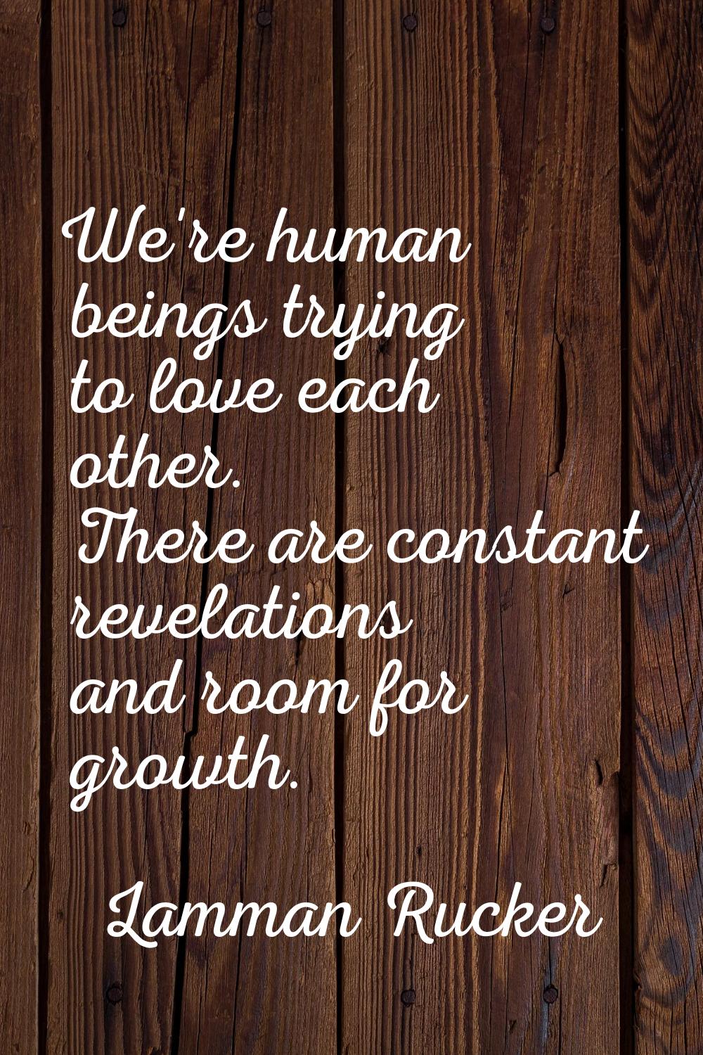 We're human beings trying to love each other. There are constant revelations and room for growth.