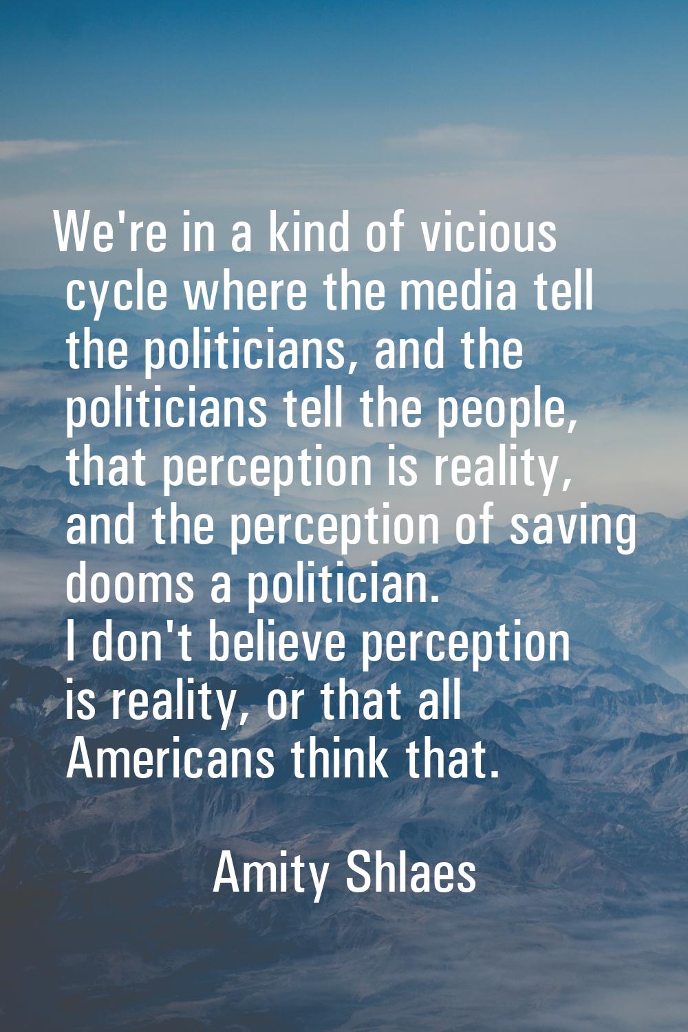 We're in a kind of vicious cycle where the media tell the politicians, and the politicians tell the