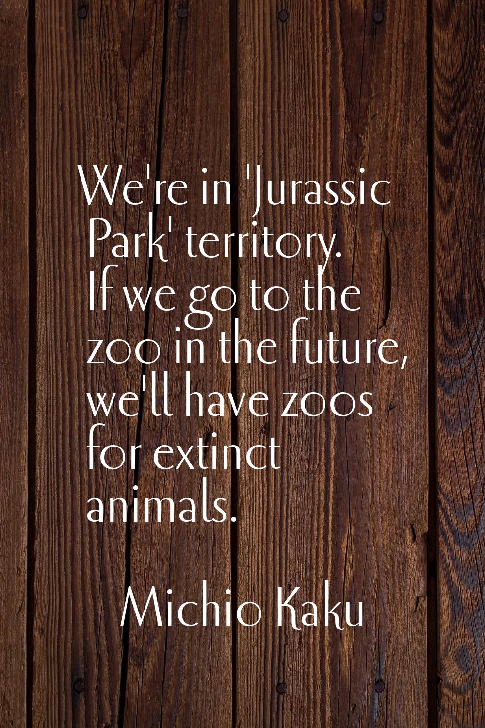 We're in 'Jurassic Park' territory. If we go to the zoo in the future, we'll have zoos for extinct 