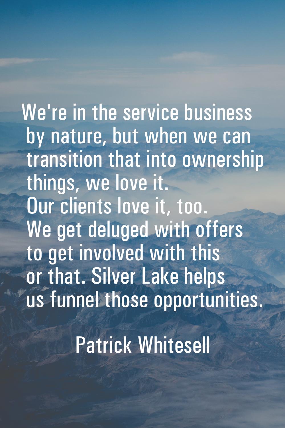 We're in the service business by nature, but when we can transition that into ownership things, we 