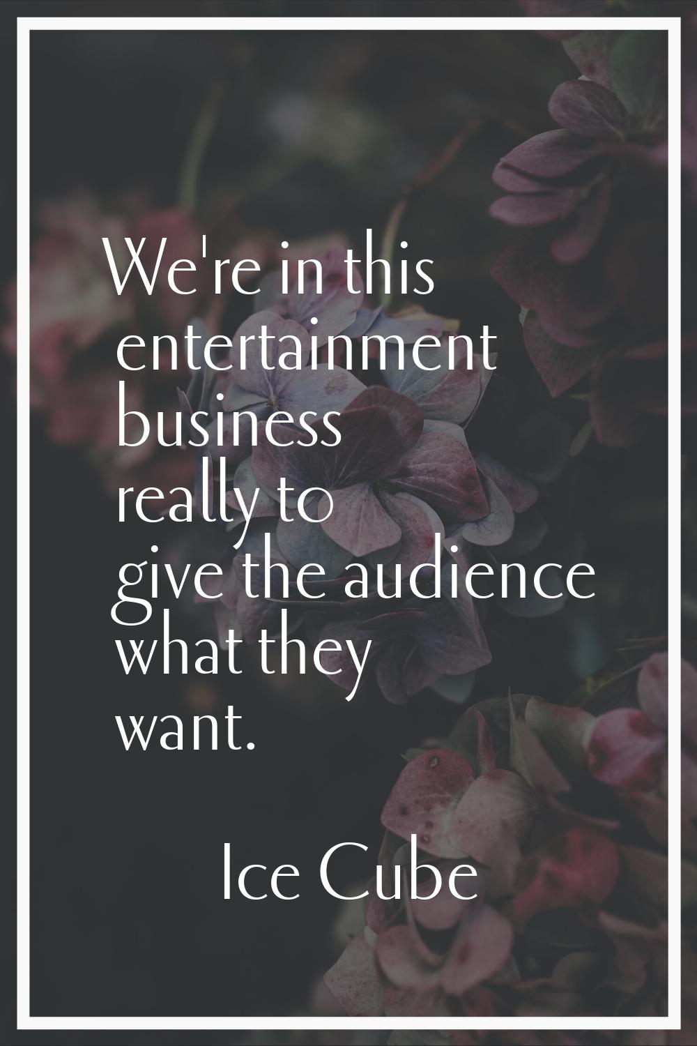 We're in this entertainment business really to give the audience what they want.