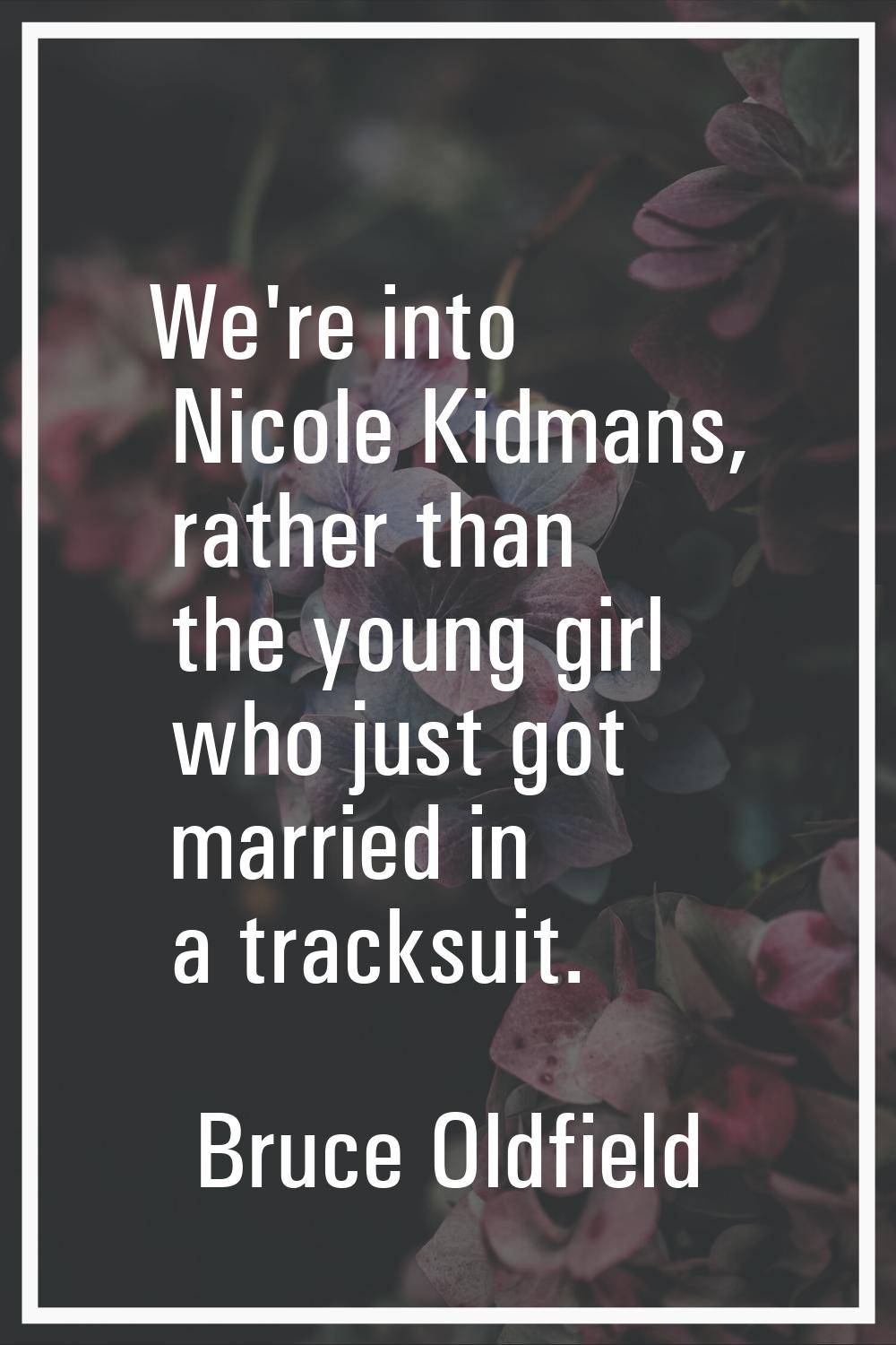 We're into Nicole Kidmans, rather than the young girl who just got married in a tracksuit.