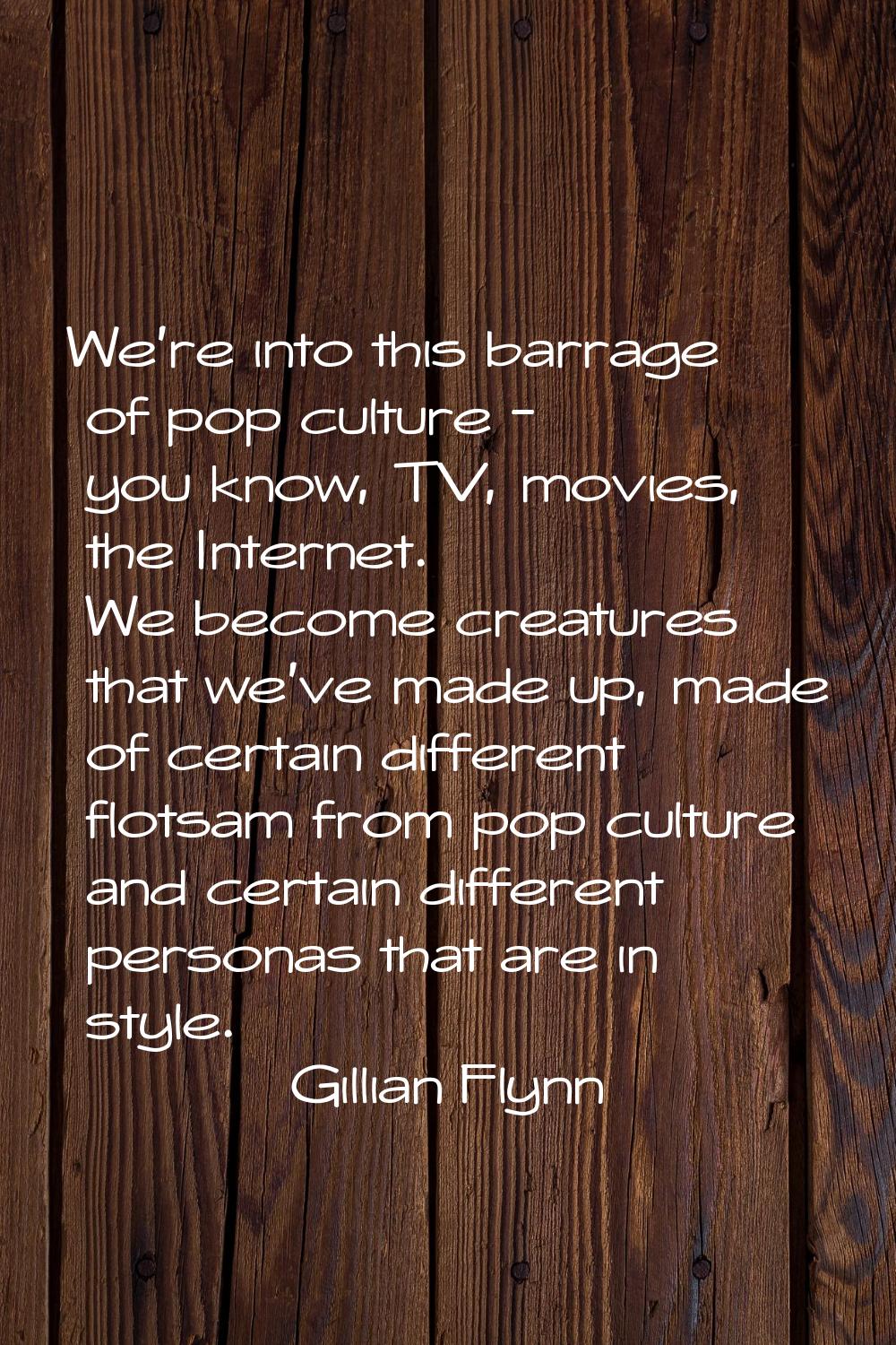 We're into this barrage of pop culture - you know, TV, movies, the Internet. We become creatures th