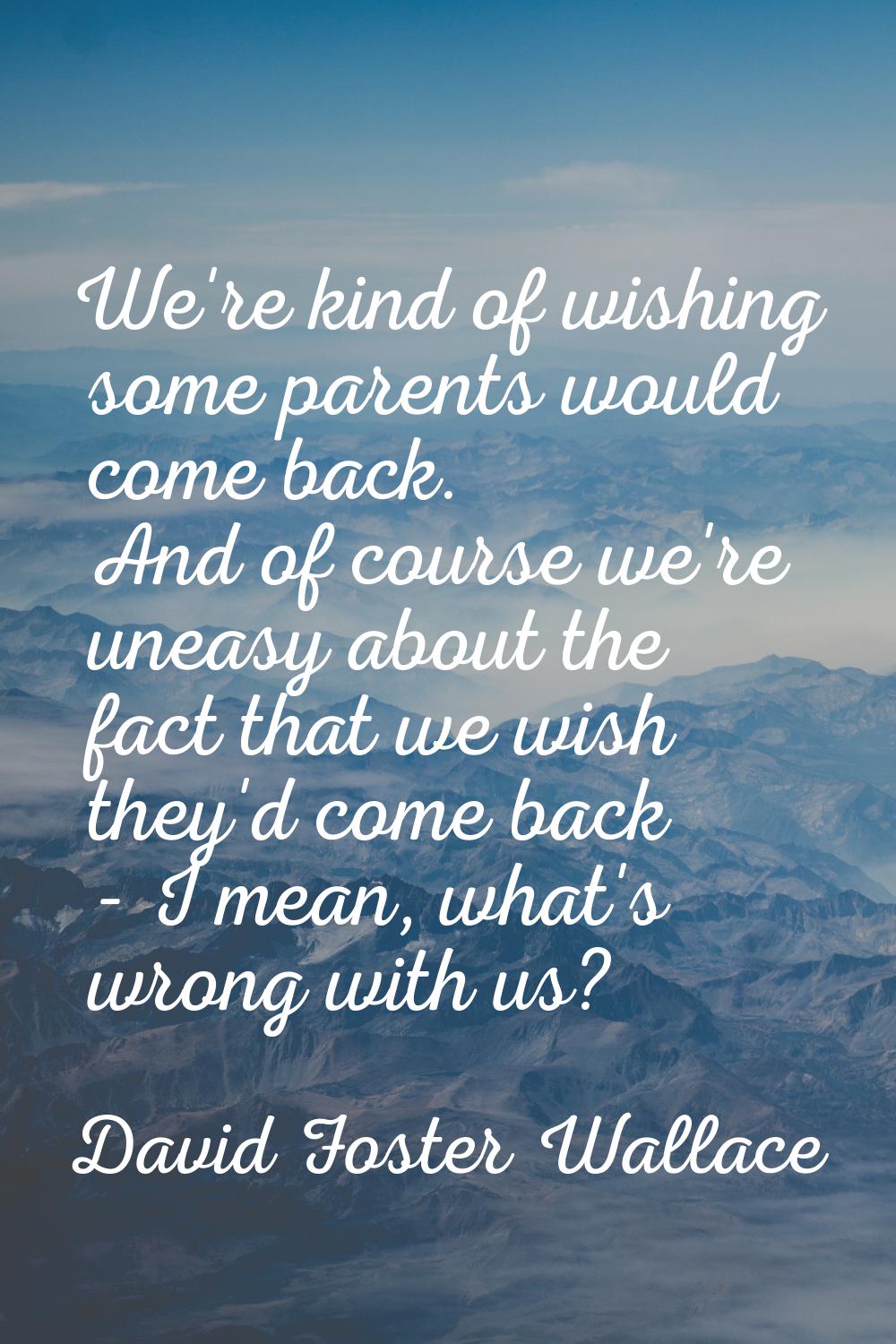 We're kind of wishing some parents would come back. And of course we're uneasy about the fact that 