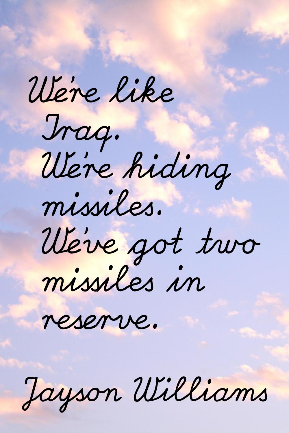 We're like Iraq. We're hiding missiles. We've got two missiles in reserve.