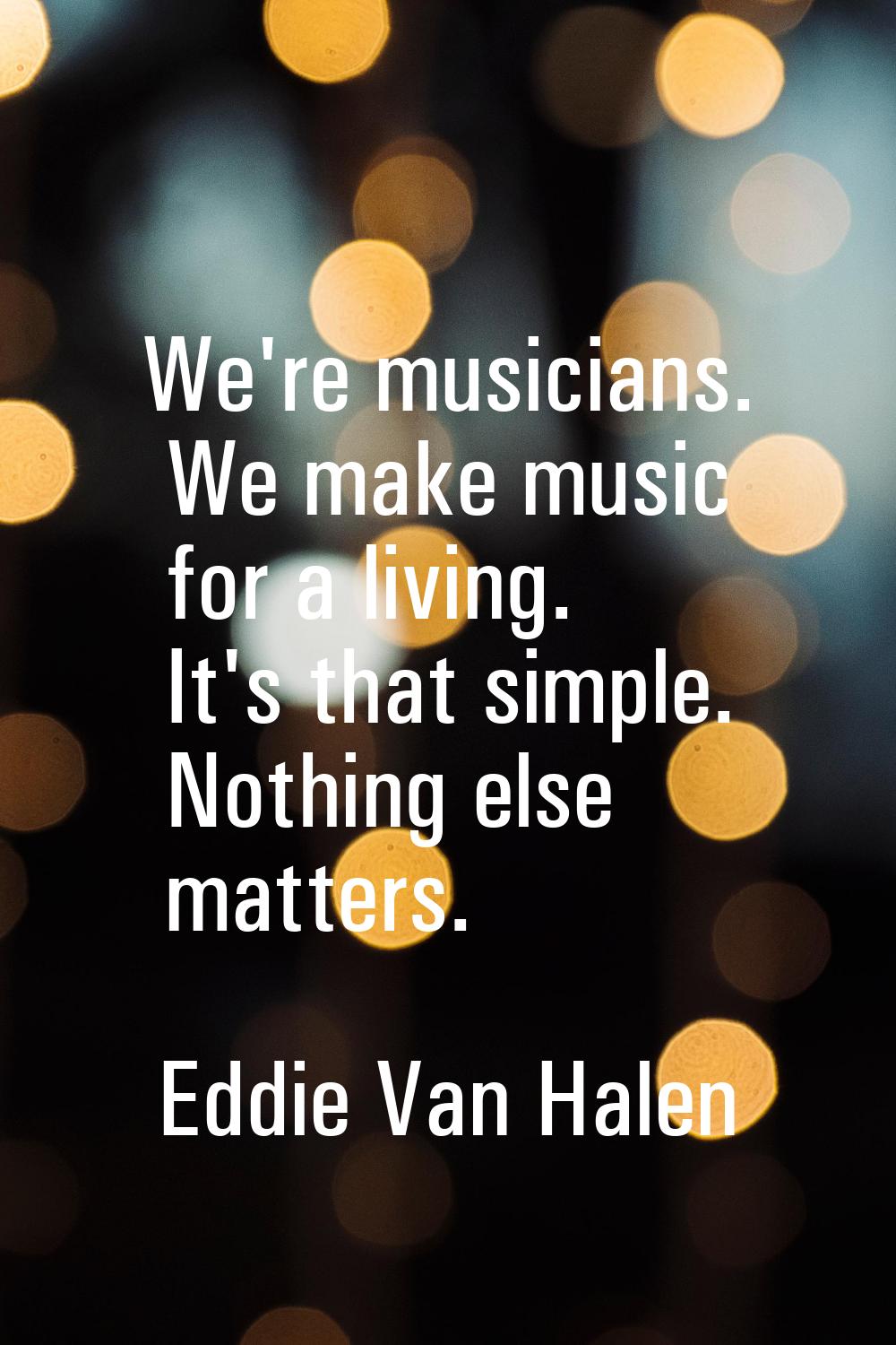 We're musicians. We make music for a living. It's that simple. Nothing else matters.