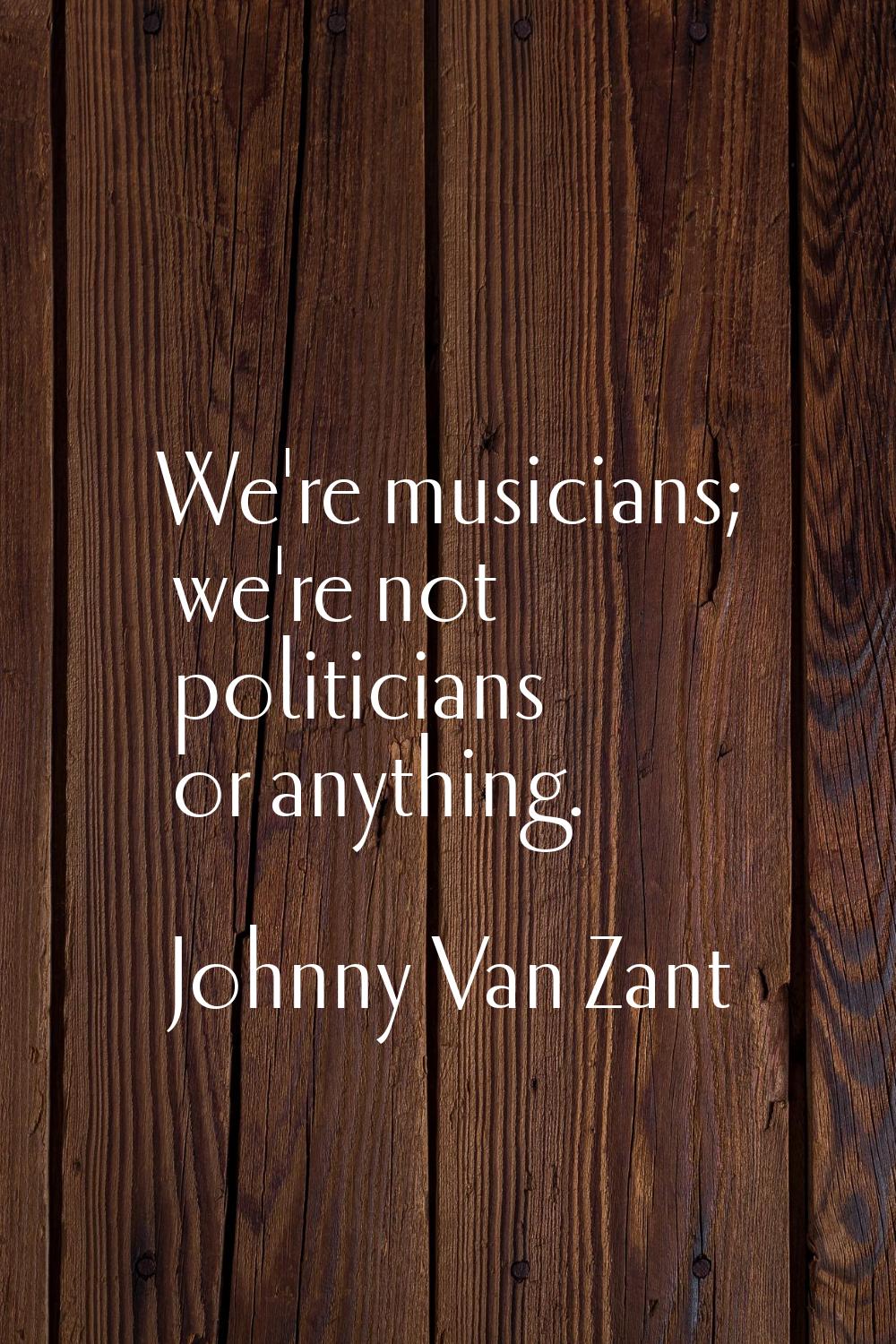 We're musicians; we're not politicians or anything.